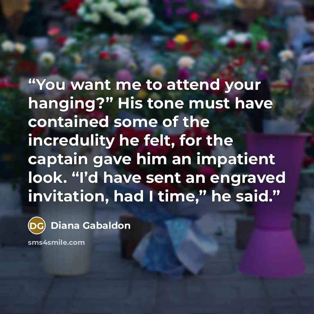 “You want me to attend your hanging?” His tone must have contained some of the incredulity he felt, for the captain gave him an impatient look. “I’d have sent an engraved invitation, had I time,” he said.” quote by Diana Gabaldon
