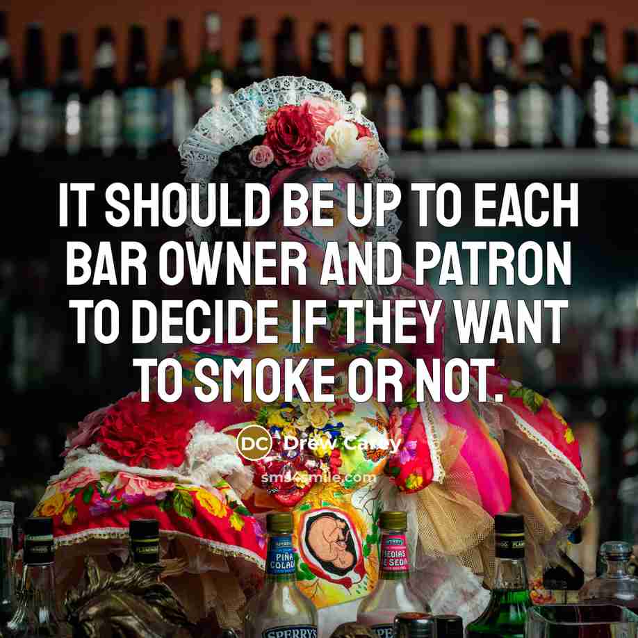 “It should be up to each bar owner and patron to decide if they want to smoke or not.” quote by Drew Carey