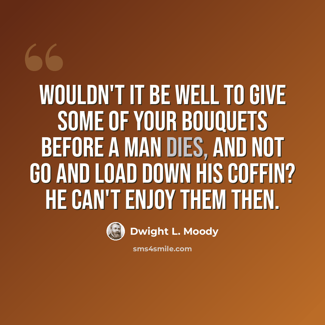 “Wouldn't it be well to give some of your bouquets before a man dies, and not go and load down his coffin? He can't enjoy them then.” quote by Dwight L. Moody