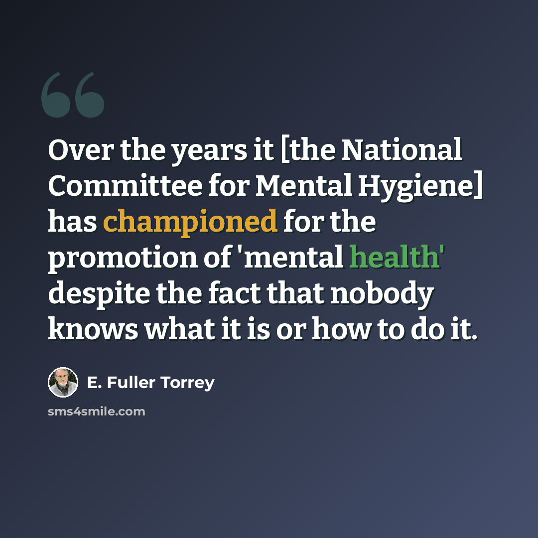 “Over the years it [the National Committee for Mental Hygiene] has championed for the promotion of 'mental health' despite the fact that nobody knows what it is or how to do it.” quote by E. Fuller Torrey
