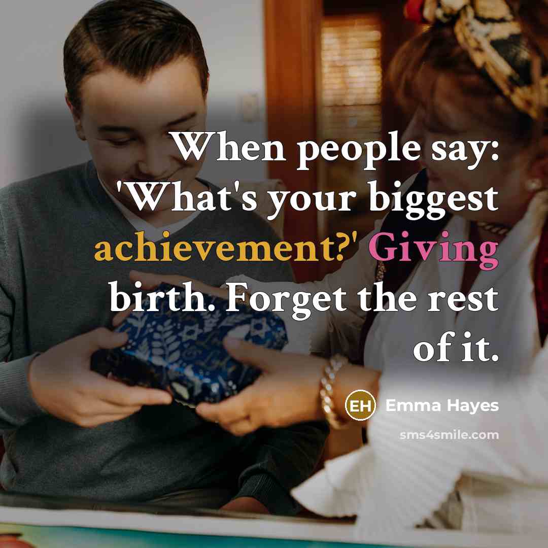 “When people say: 'What's your biggest achievement?' Giving birth. Forget the rest of it.” quote by Emma Hayes