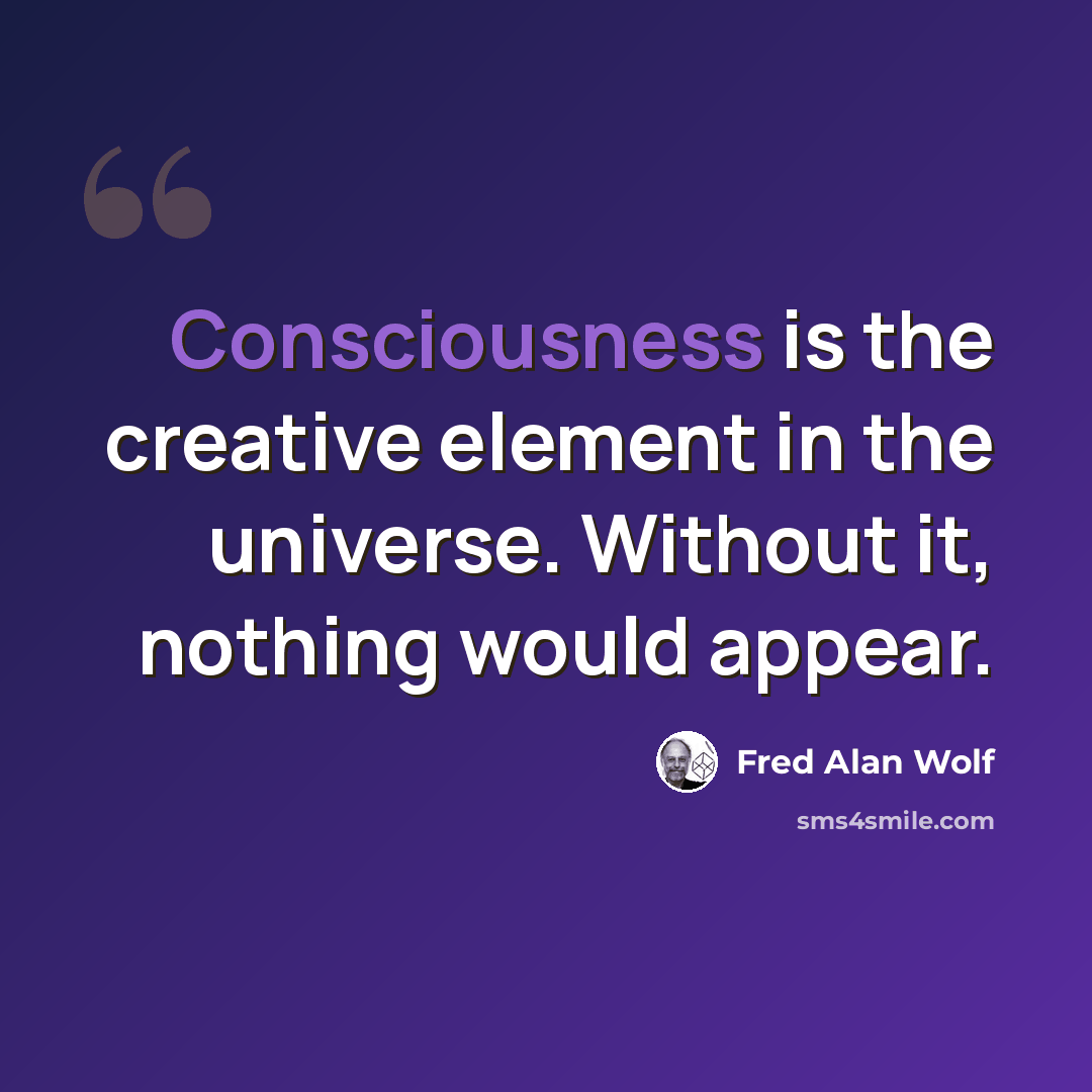 “Consciousness is the creative element in the universe. Without it, nothing would appear.” quote by Fred Alan Wolf