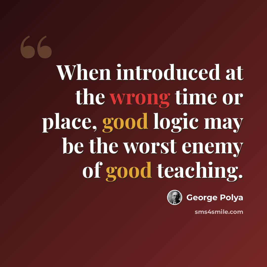 “When introduced at the wrong time or place, good logic may be the worst enemy of good teaching.” quote by George Polya