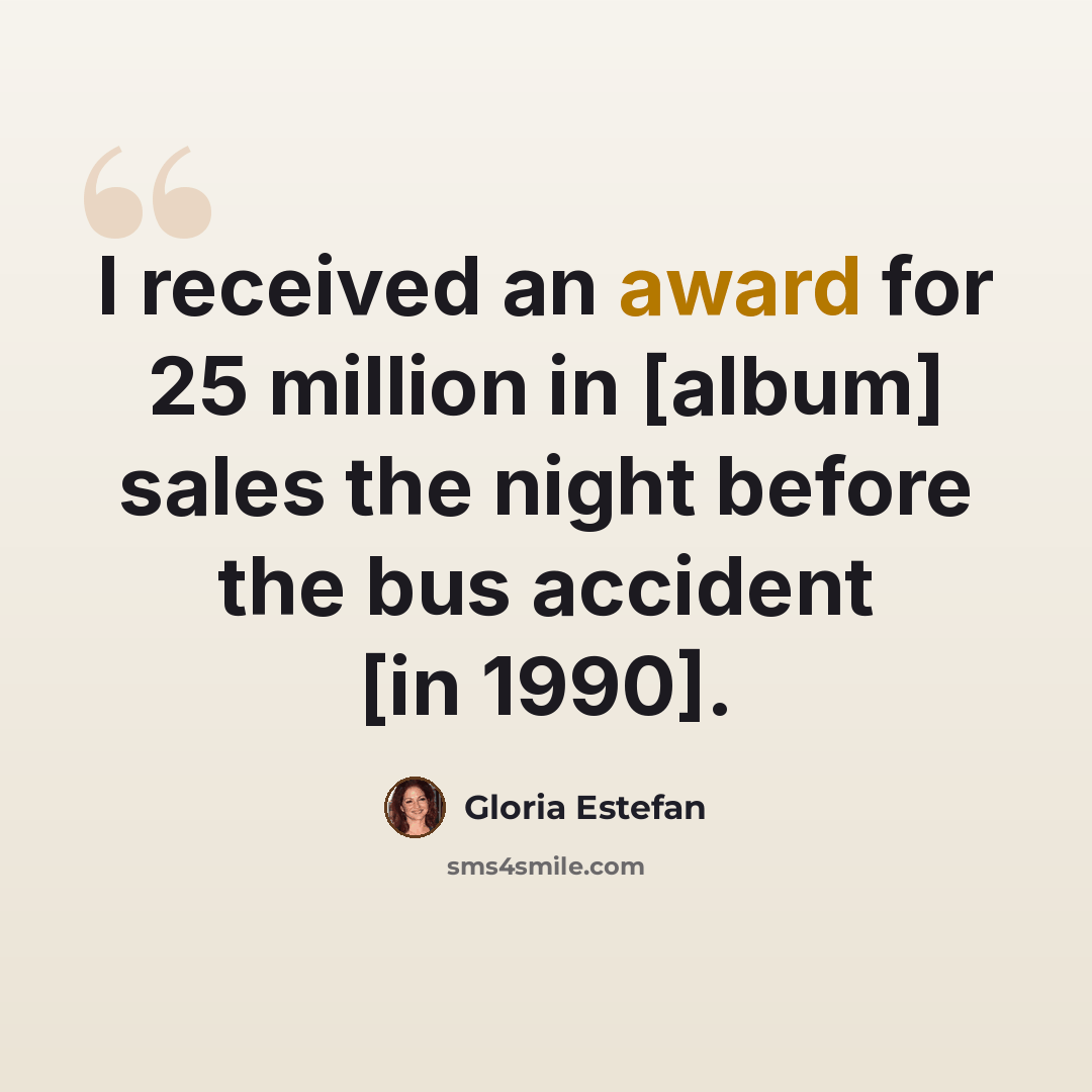 “I received an award for 25 million in [album] sales the night before the bus accident [in 1990].” quote by Gloria Estefan