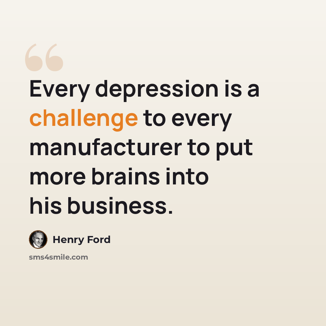 “Every depression is a challenge to every manufacturer to put more brains into his business.” quote by Henry Ford