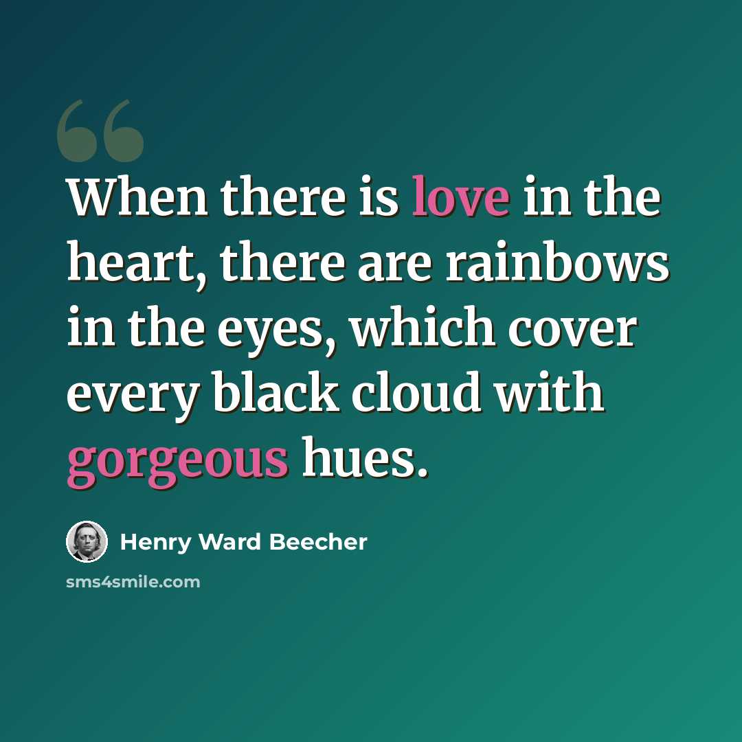 “When there is love in the heart, there are rainbows in the eyes, which cover every black cloud with gorgeous hues.” quote by Henry Ward Beecher