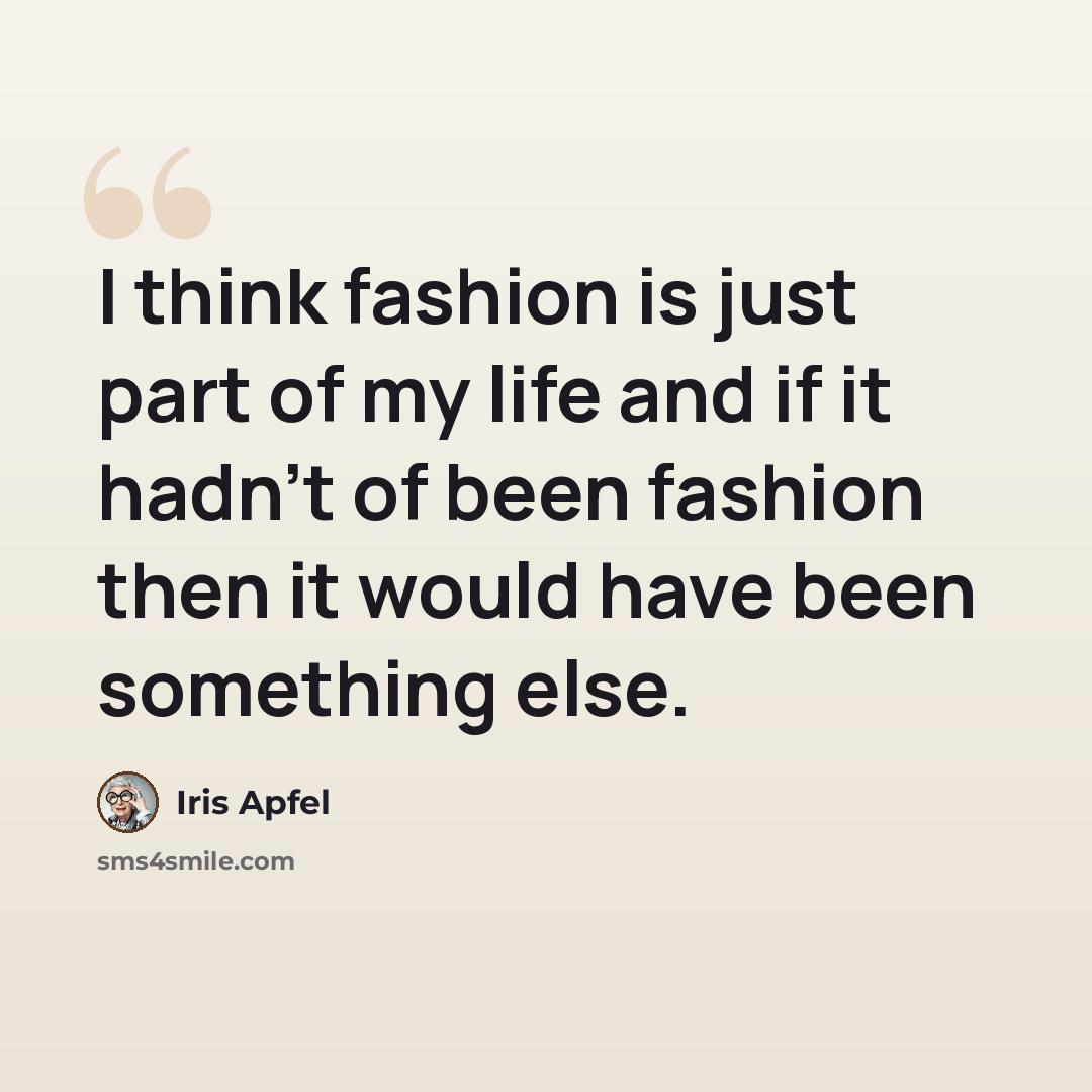 “I think fashion is just part of my life and if it hadn't of been fashion then it would have been something else.” quote by Iris Apfel