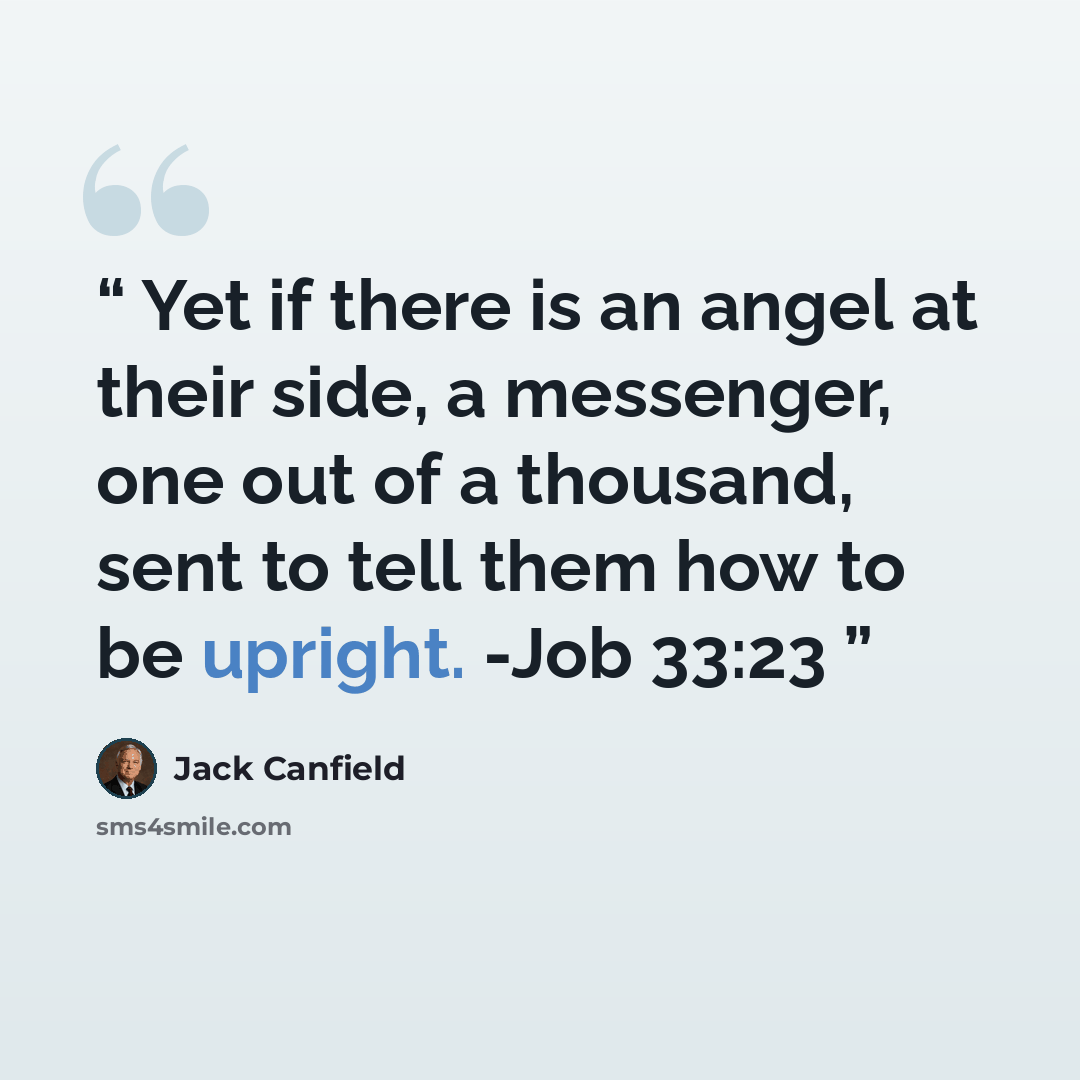“Yet if there is an angel at their side, a messenger, one out of a thousand, sent to tell them how to be upright. -Job 33:23” quote by Jack Canfield