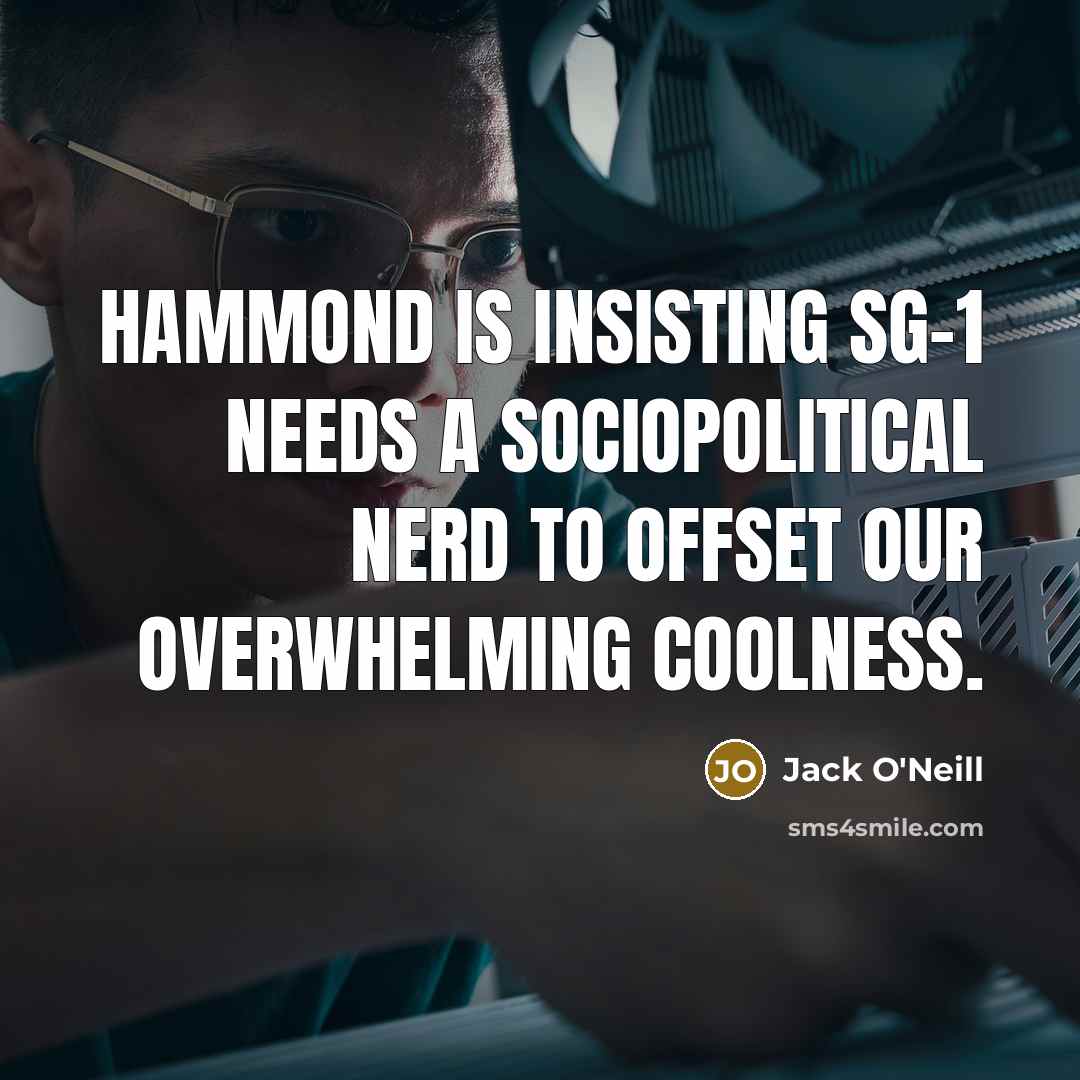 “Hammond is insisting SG-1 needs a sociopolitical nerd to offset our overwhelming coolness.” quote by Jack O'Neill