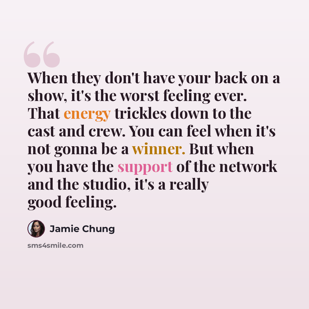 “When they don't have your back on a show, it's the worst feeling ever. That energy trickles down to the cast and crew. You can feel when it's not gonna be a winner. But when you have the support of the network and the studio, it's a really good feeling.” quote by Jamie Chung