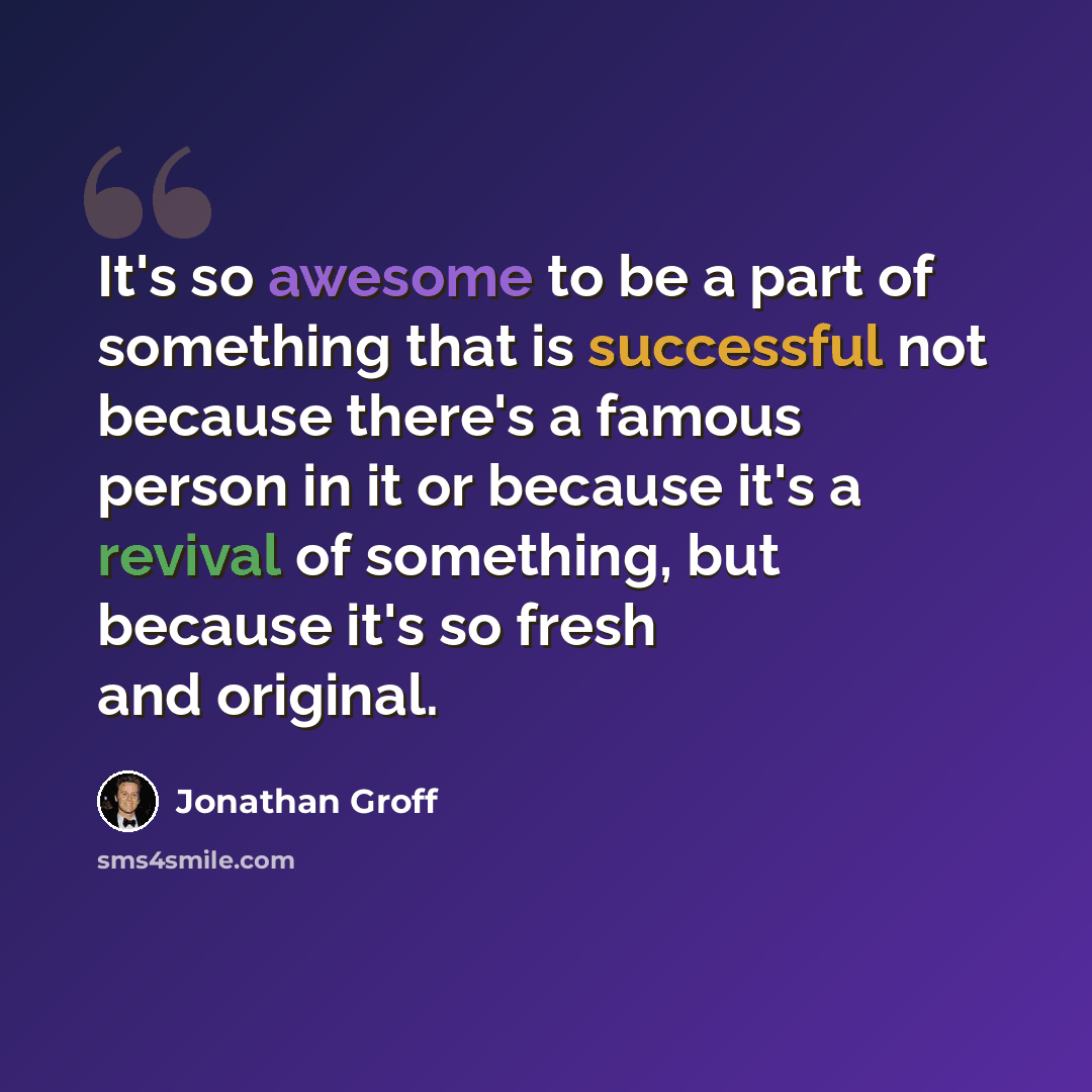 “It's so awesome to be a part of something that is successful not because there's a famous person in it or because it's a revival of something, but because it's so fresh and original.” quote by Jonathan Groff
