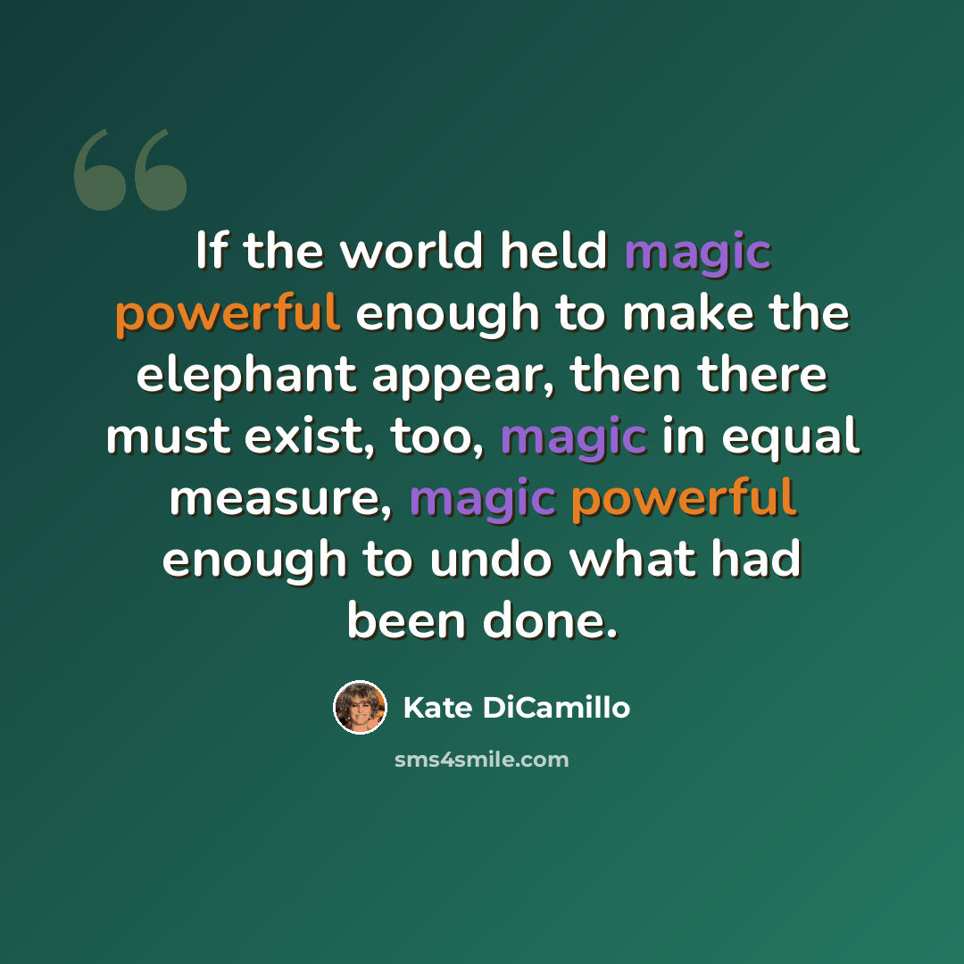 “If the world held magic powerful enough to make the elephant appear, then there must exist, too, magic in equal measure, magic powerful enough to undo what had been done.” quote by Kate DiCamillo