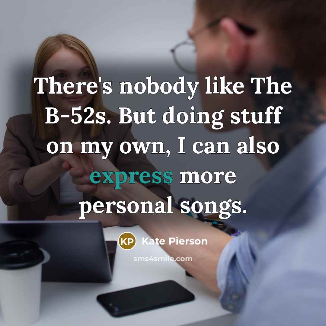 “There's nobody like The B-52s. But doing stuff on my own, I can also express more personal songs.” quote by Kate Pierson