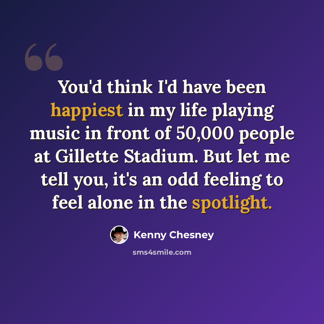 “You'd think I'd have been happiest in my life playing music in front of 50,000 people at Gillette Stadium. But let me tell you, it's an odd feeling to feel alone in the spotlight.” quote by Kenny Chesney