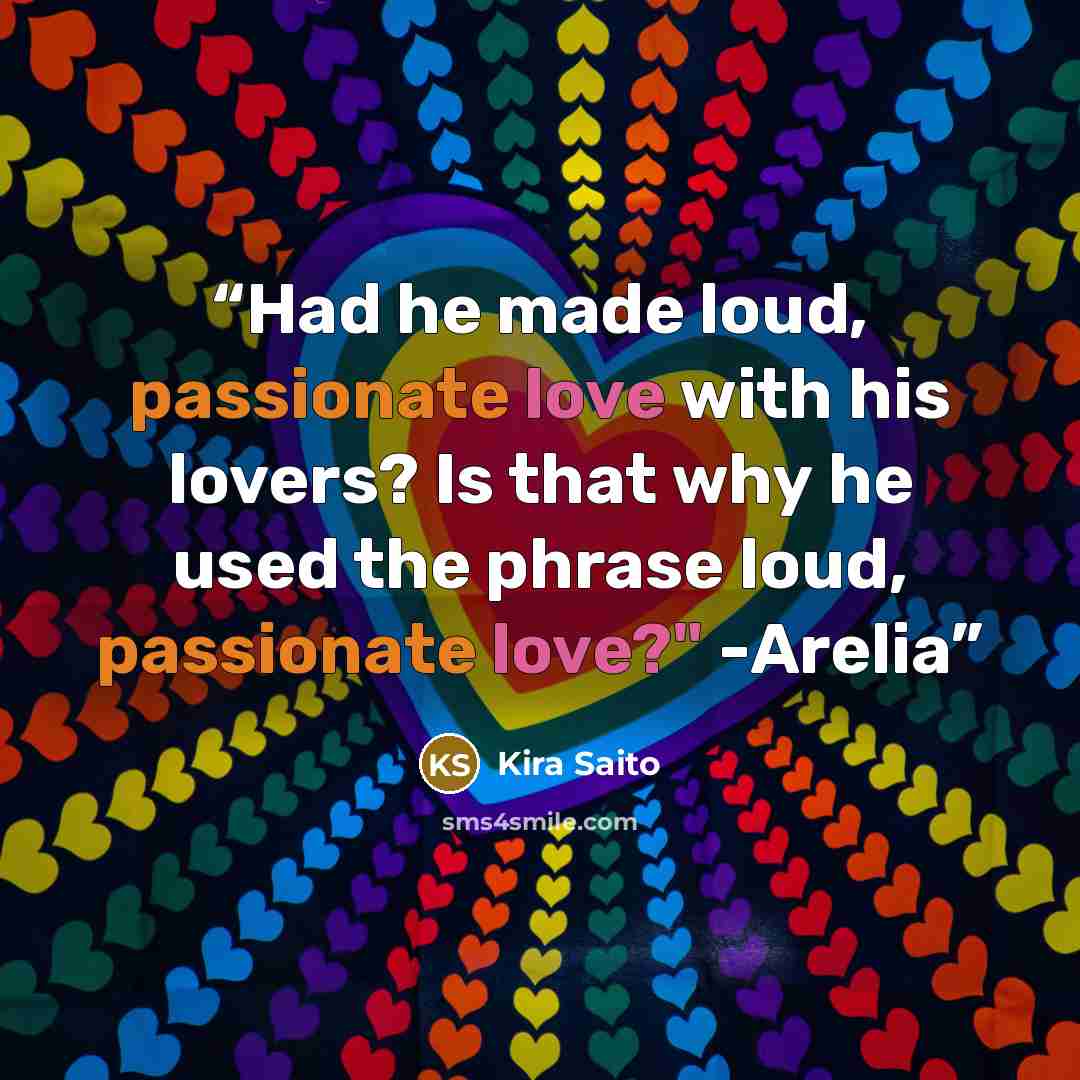 “Had he made loud, passionate love with his lovers? Is that why he used the phrase loud, passionate love?" -Arelia” quote by Kira Saito