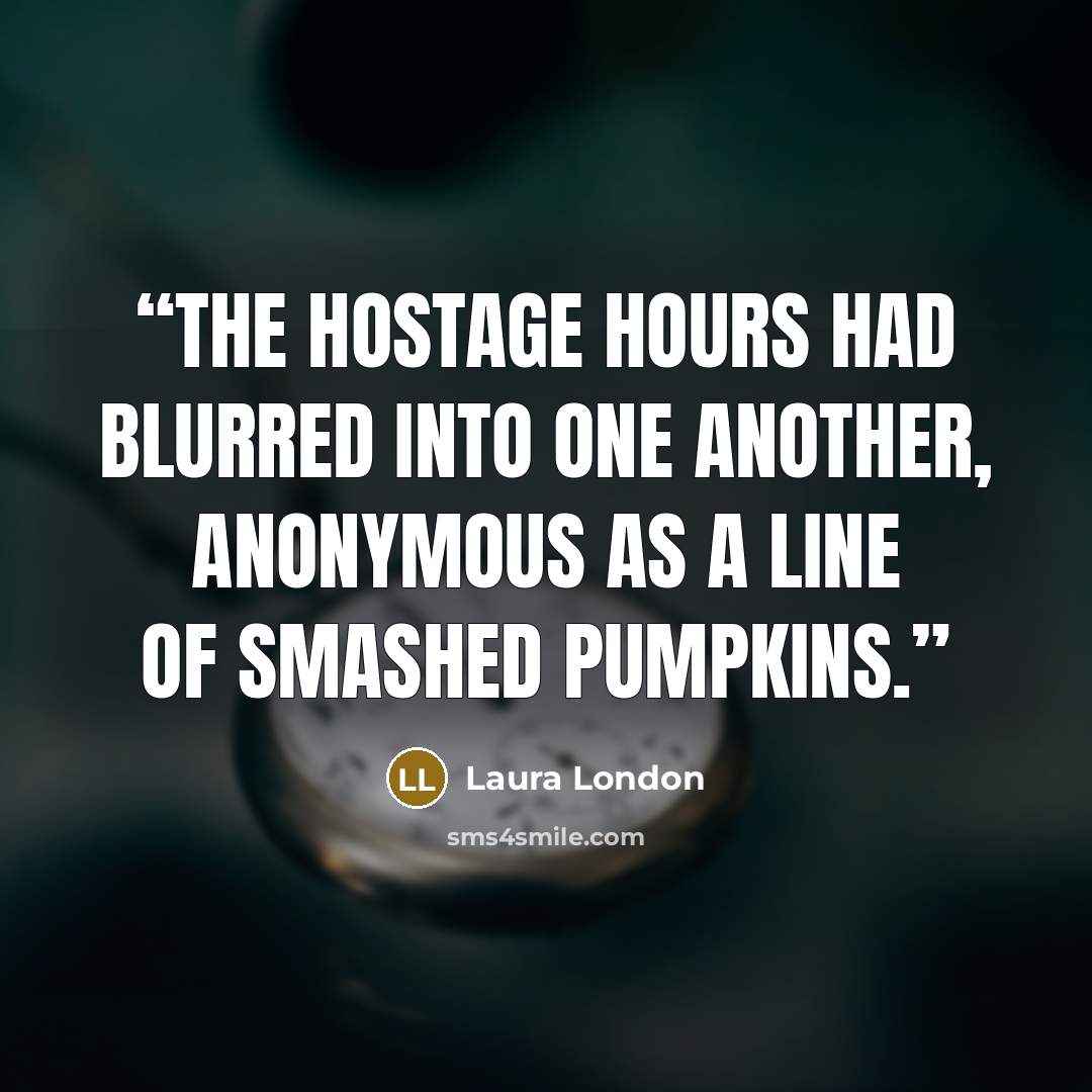 “The hostage hours had blurred into one another, anonymous as a line of smashed pumpkins.” quote by Laura London
