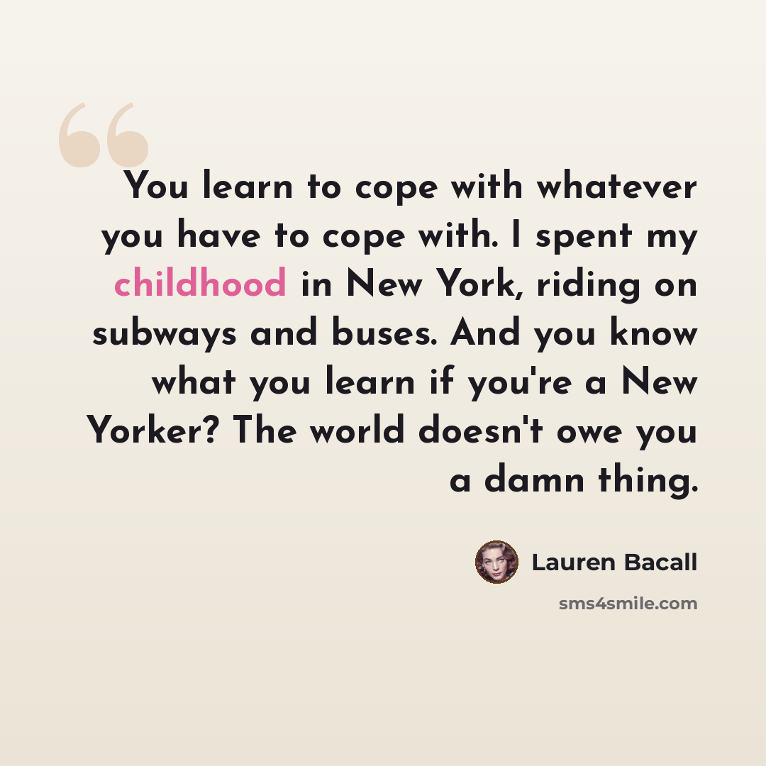 “You learn to cope with whatever you have to cope with. I spent my childhood in New York, riding on subways and buses. And you know what you learn if you're a New Yorker? The world doesn't owe you a damn thing.” quote by Lauren Bacall