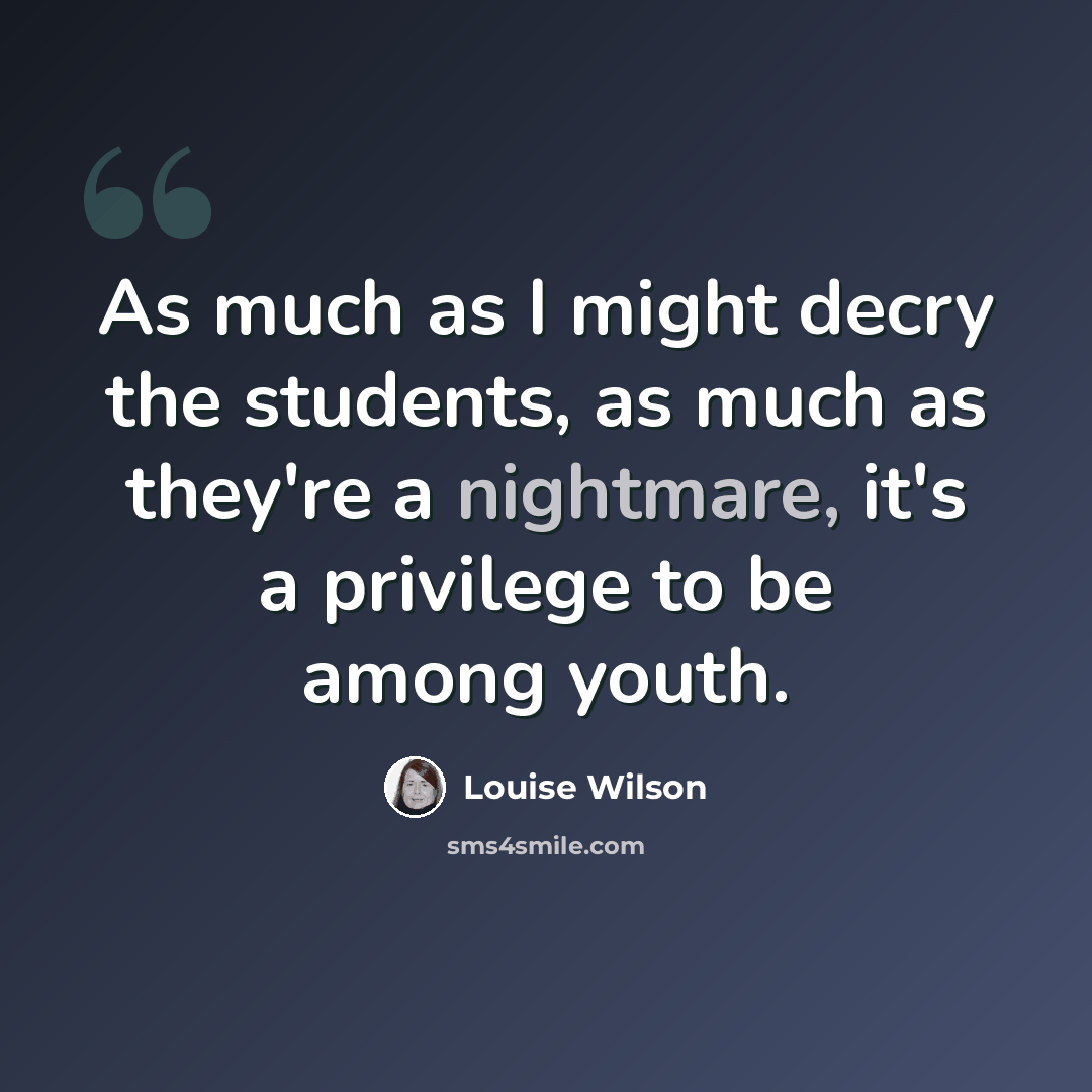 “As much as I might decry the students, as much as they're a nightmare, it's a privilege to be among youth.” quote by Louise Wilson