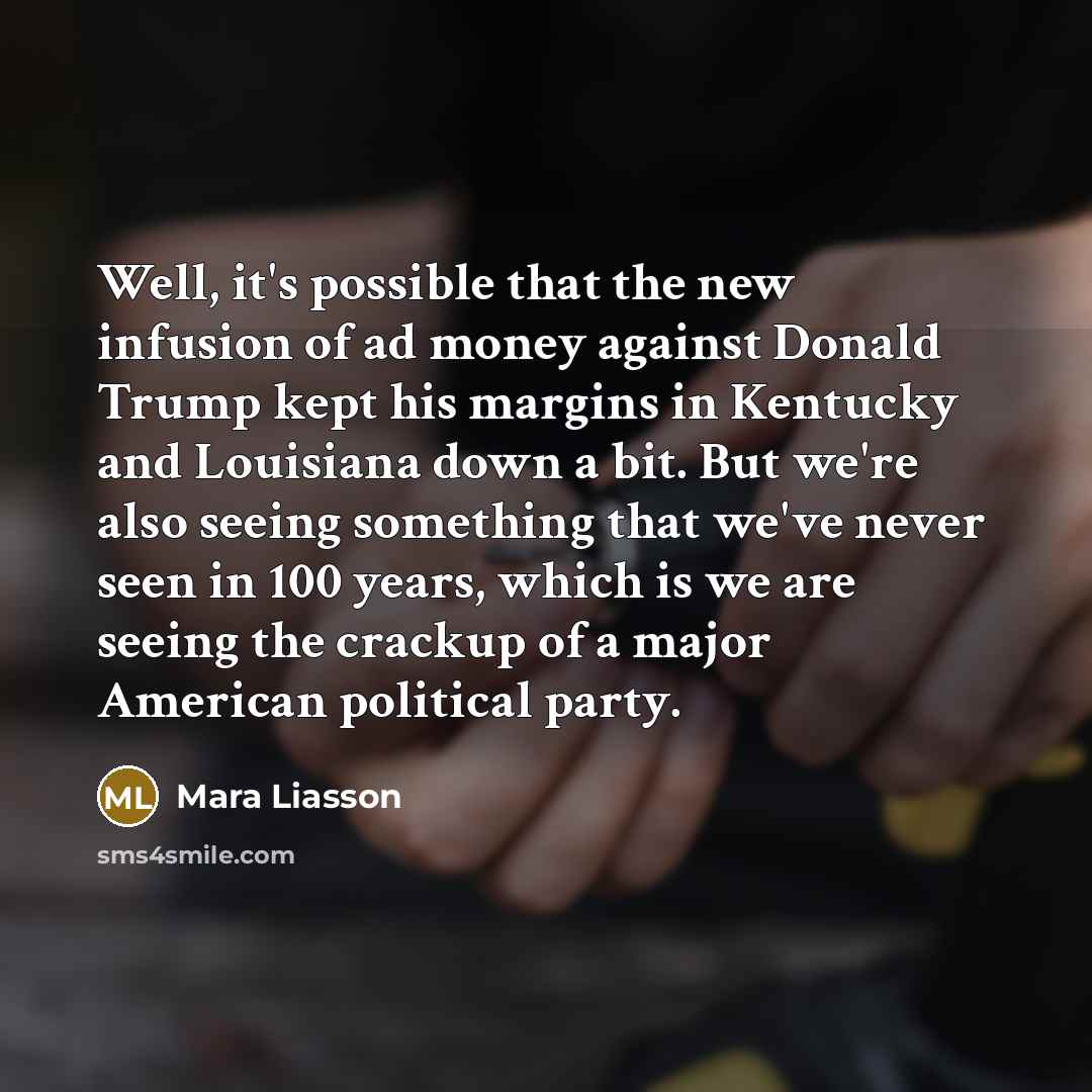 “Well, it's possible that the new infusion of ad money against Donald Trump kept his margins in Kentucky and Louisiana down a bit. But we're also seeing something that we've never seen in 100 years, which is we are seeing the crackup of a major American political party.” quote by Mara Liasson