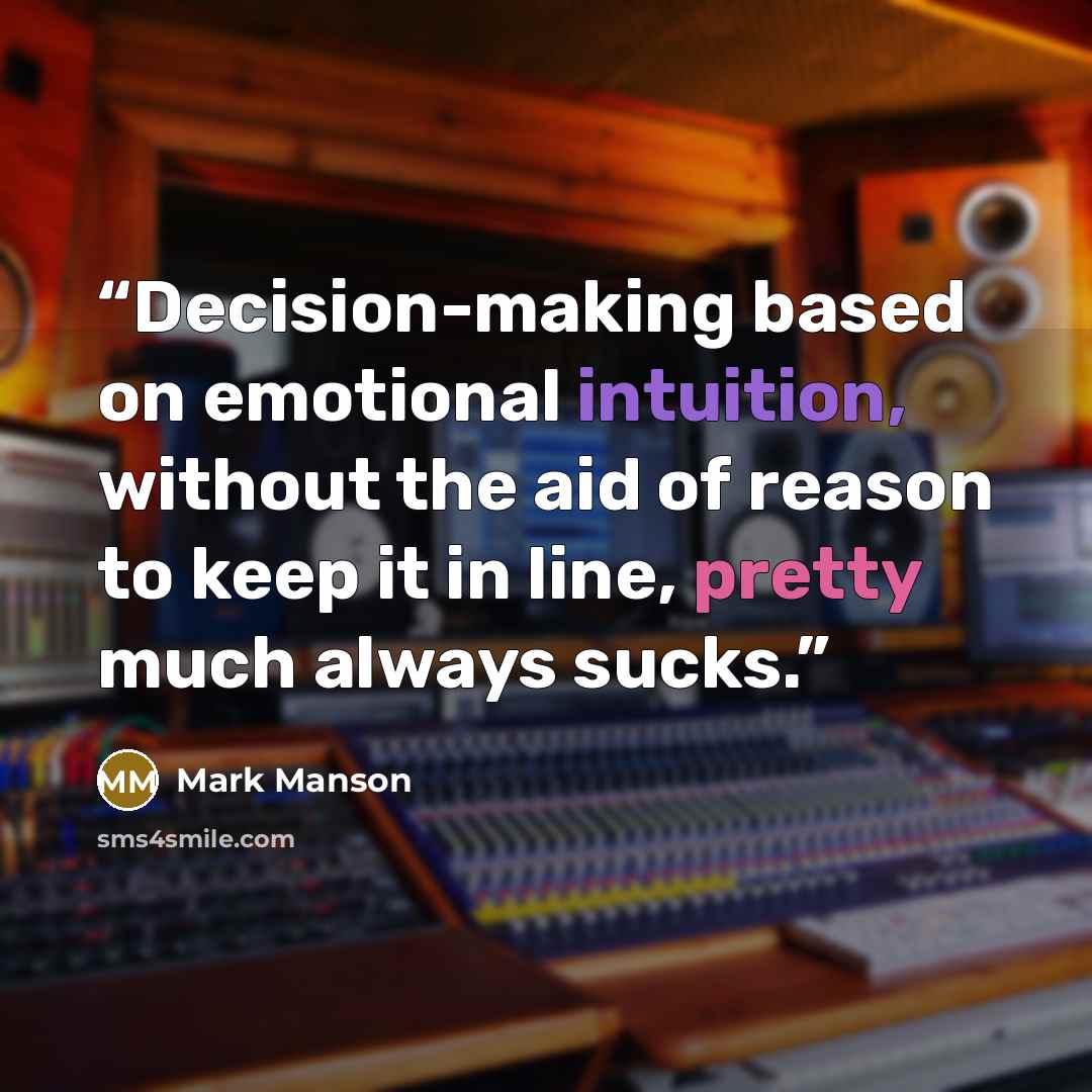 “Decision-making based on emotional intuition, without the aid of reason to keep it in line, pretty much always sucks.” quote by Mark Manson