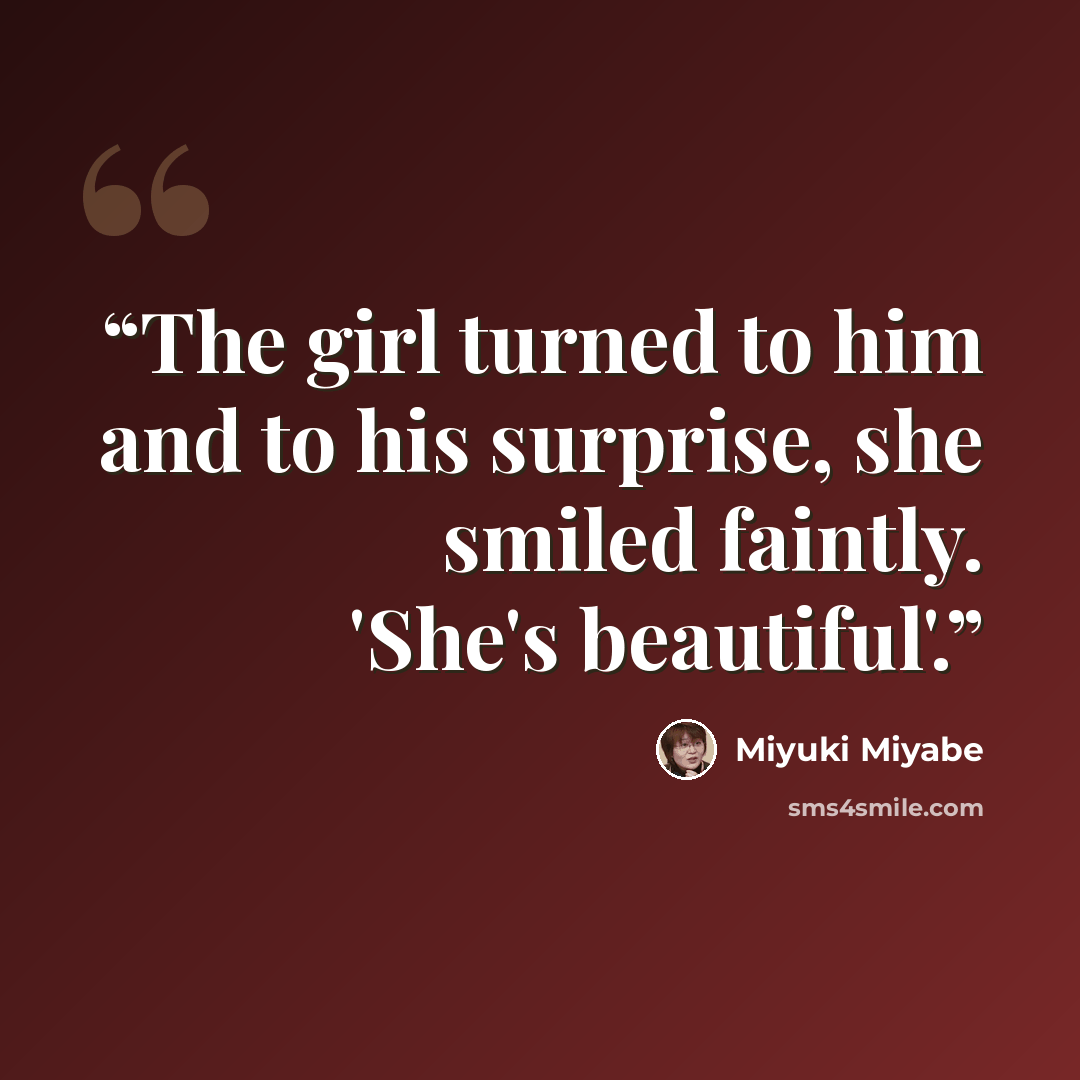 “The girl turned to him and to his surprise, she smiled faintly. 'She's beautiful'.” quote by Miyuki Miyabe
