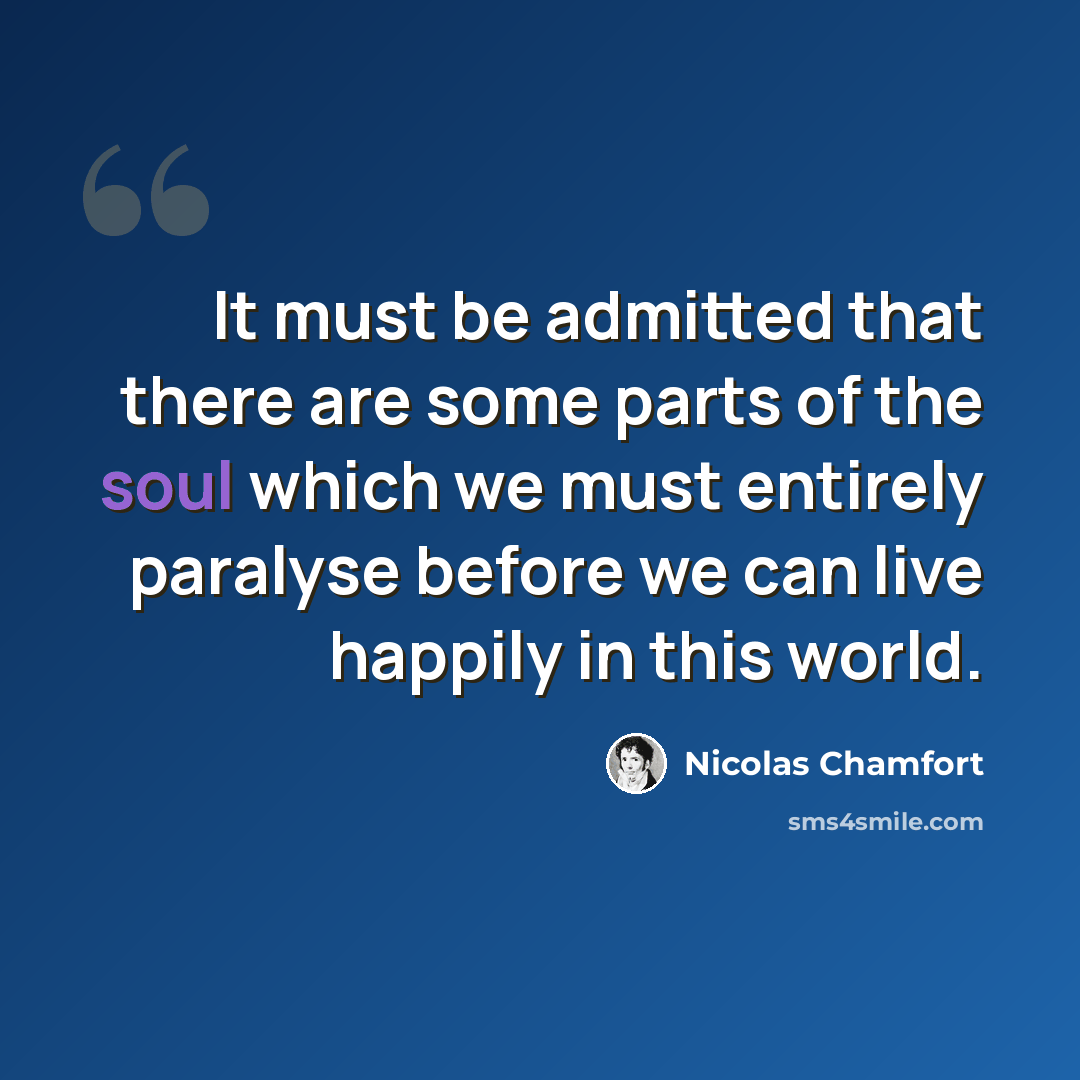 “It must be admitted that there are some parts of the soul which we must entirely paralyse before we can live happily in this world.” quote by Nicolas Chamfort