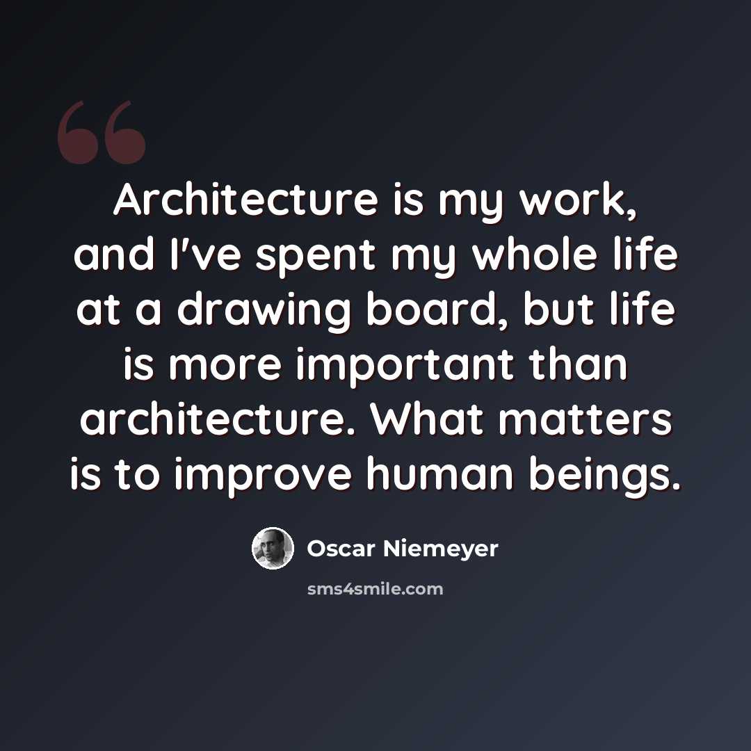 “Architecture is my work, and I've spent my whole life at a drawing board, but life is more important than architecture. What matters is to improve human beings.” quote by Oscar Niemeyer