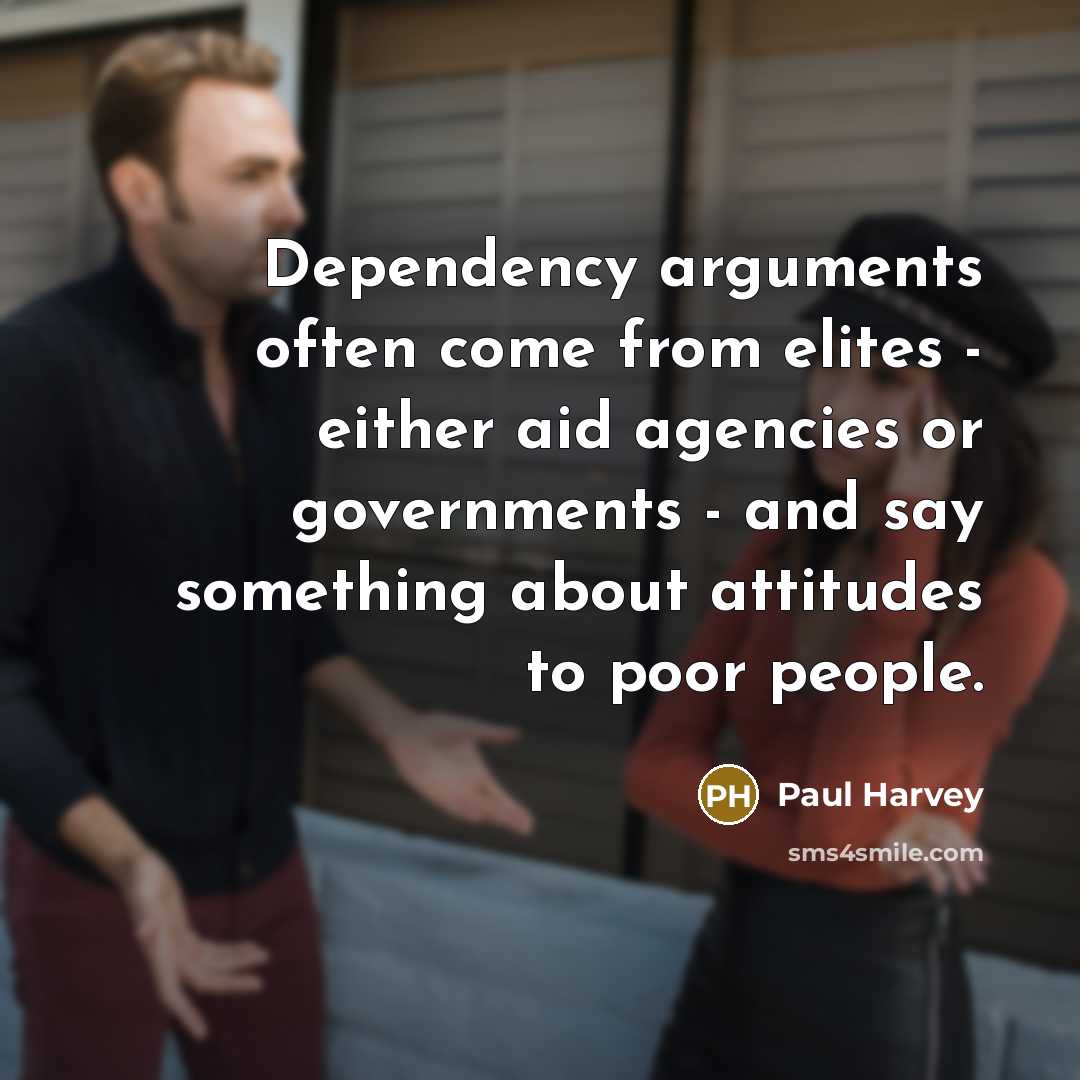 “Dependency arguments often come from elites - either aid agencies or governments - and say something about attitudes to poor people.” quote by Paul Harvey