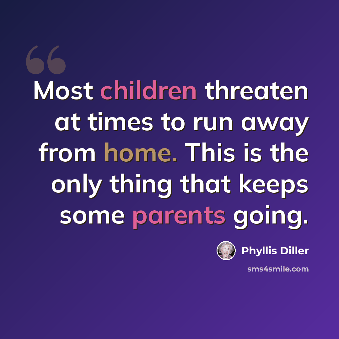 “Most children threaten at times to run away from home. This is the only thing that keeps some parents going.” quote by Phyllis Diller