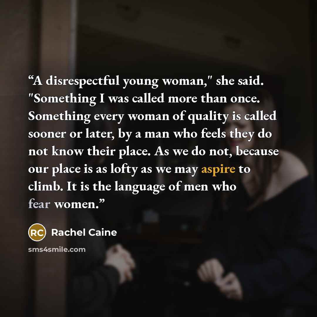 “A disrespectful young woman," she said. "Something I was called more than once. Something every woman of quality is called sooner or later, by a man who feels they do not know their place. As we do not, because our place is as lofty as we may aspire to climb. It is the language of men who fear…” quote by rachel caine