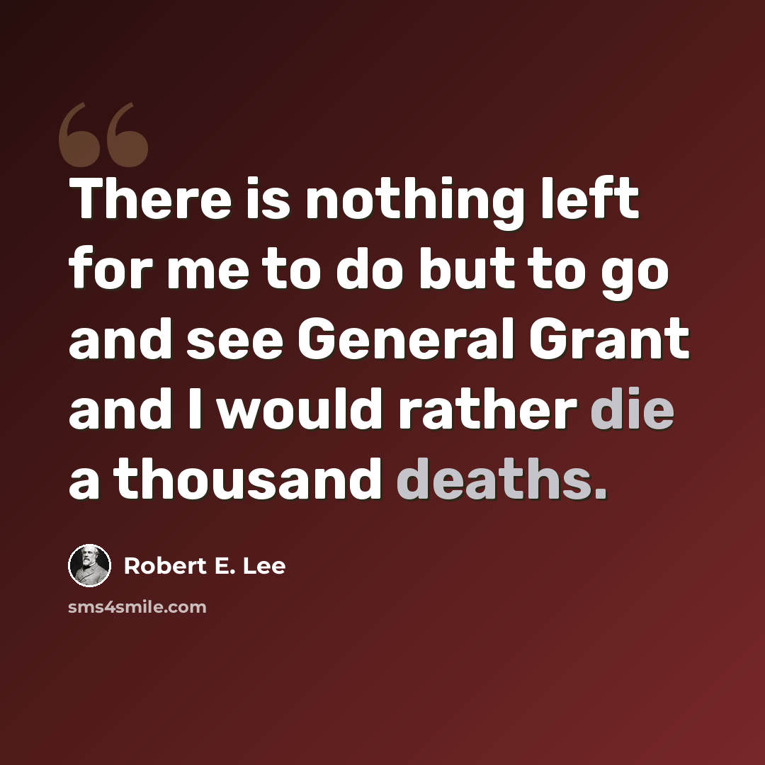 “There is nothing left for me to do but to go and see General Grant and I would rather die a thousand deaths.” quote by Robert E. Lee