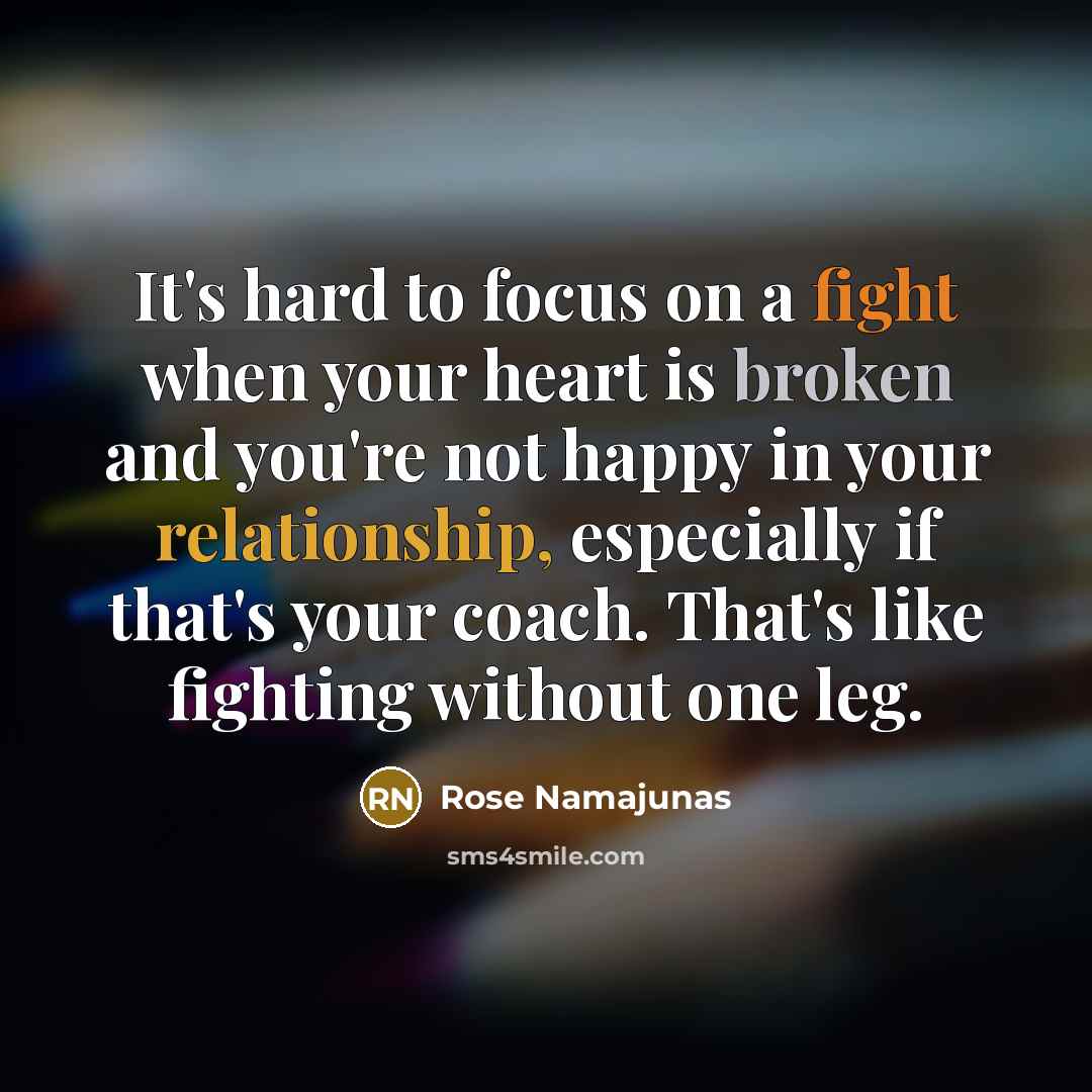 “It's hard to focus on a fight when your heart is broken and you're not happy in your relationship, especially if that's your coach. That's like fighting without one leg.” quote by Rose Namajunas