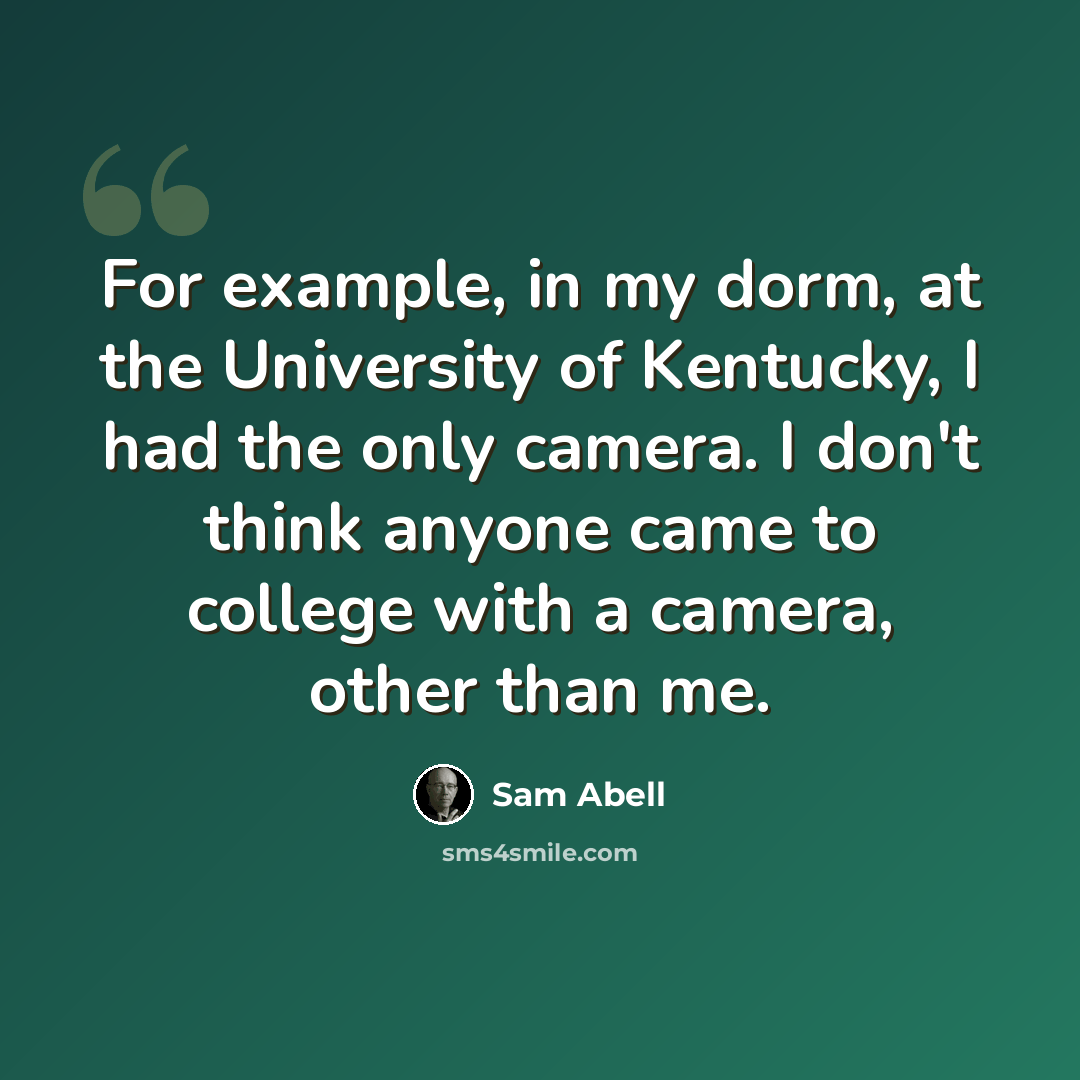 “For example, in my dorm, at the University of Kentucky, I had the only camera. I don't think anyone came to college with a camera, other than me.” quote by Sam Abell