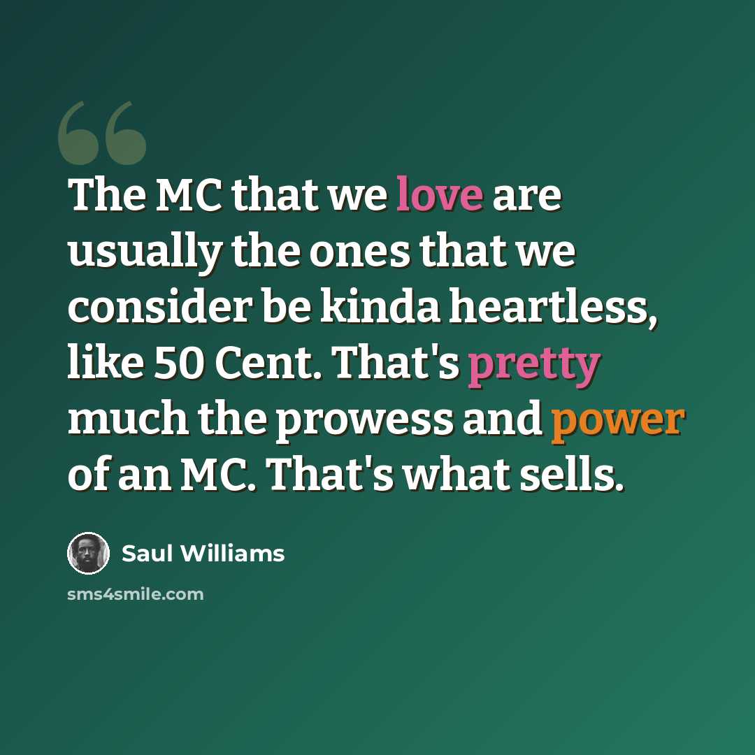 “The MC that we love are usually the ones that we consider be kinda heartless, like 50 Cent. That's pretty much the prowess and power of an MC. That's what sells.” quote by Saul Williams