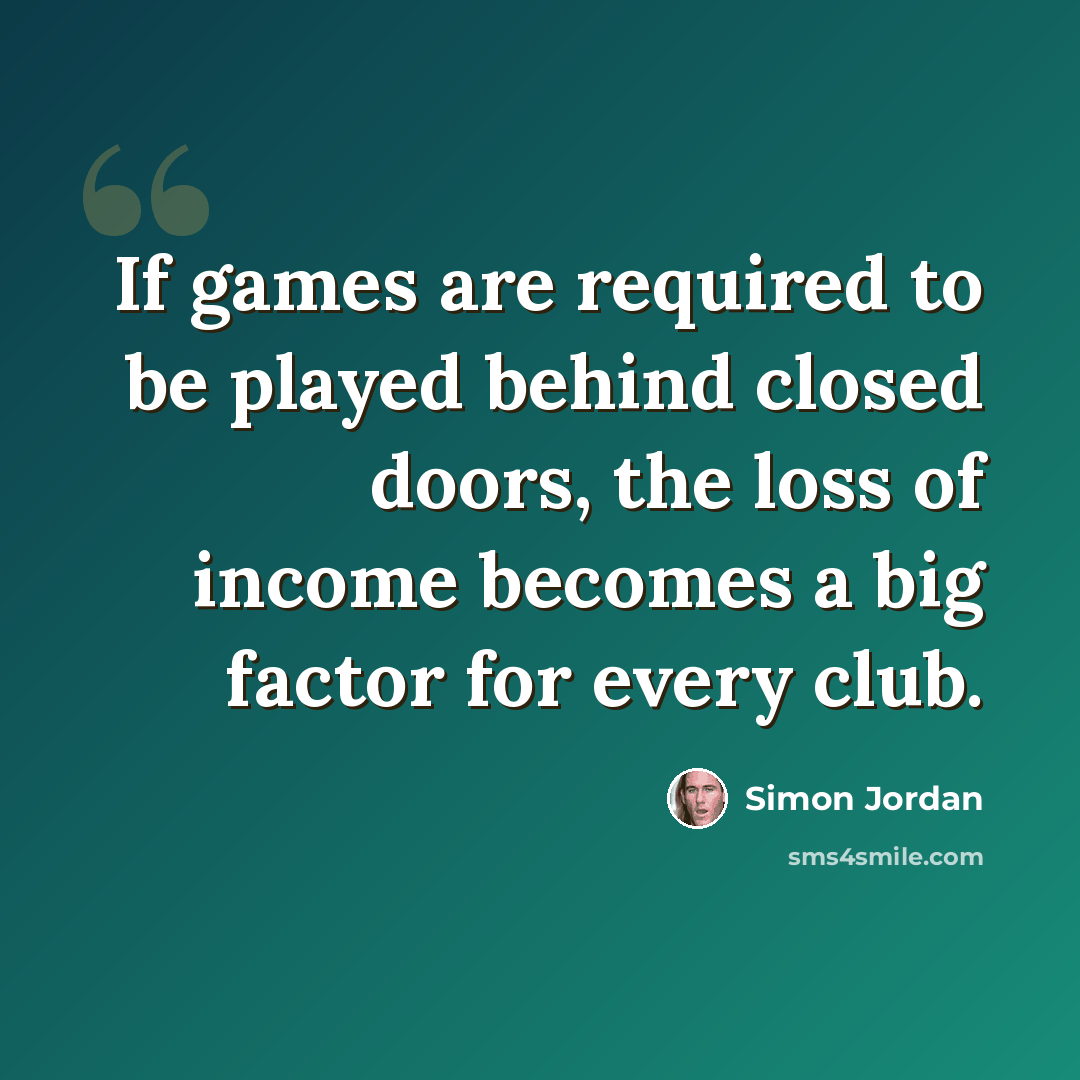 “If games are required to be played behind closed doors, the loss of income becomes a big factor for every club.” quote by Simon Jordan