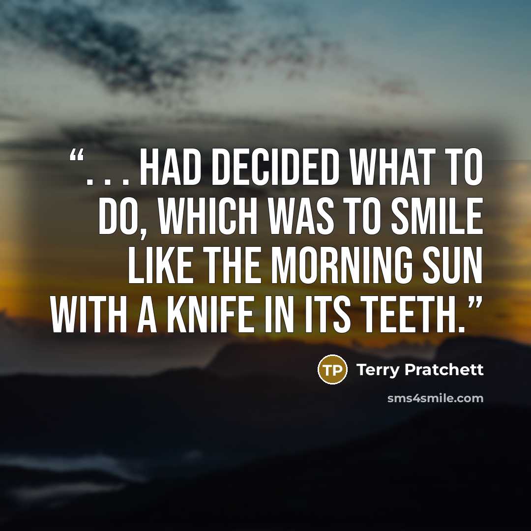 “. . . had decided what to do, which was to smile like the morning sun with a knife in its teeth.” quote by Terry Pratchett