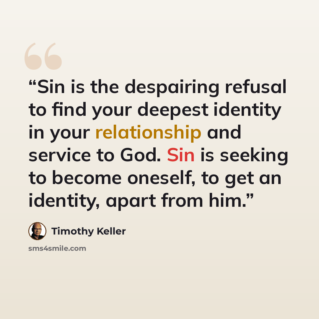 “Sin is the despairing refusal to find your deepest identity in your relationship and service to God. Sin is seeking to become oneself, to get an identity, apart from him.” quote by Timothy Keller