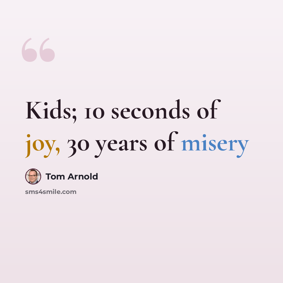 “Kids; 10 seconds of joy, 30 years of misery” quote by Tom Arnold