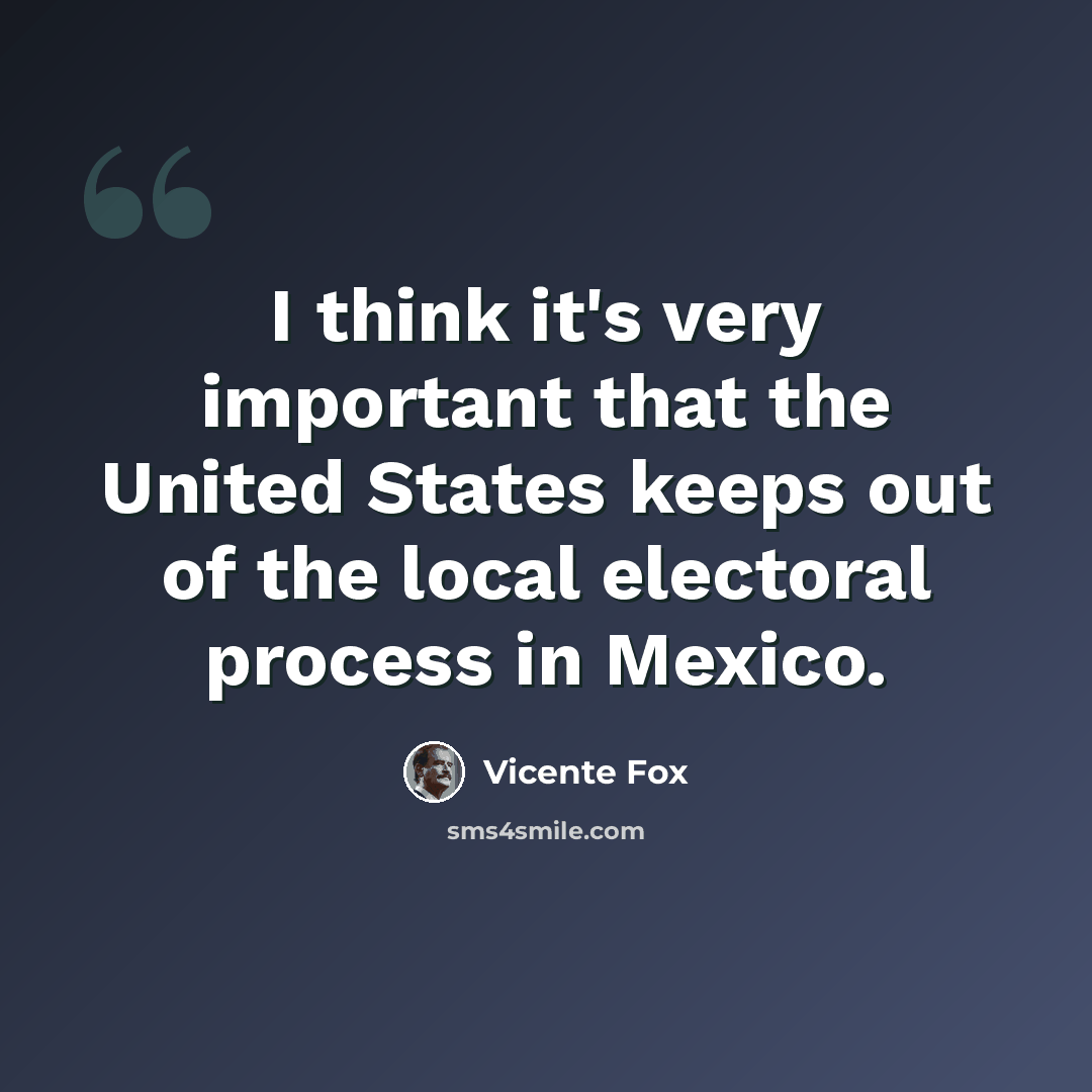 “I think it's very important that the United States keeps out of the local electoral process in Mexico.” quote by Vicente Fox