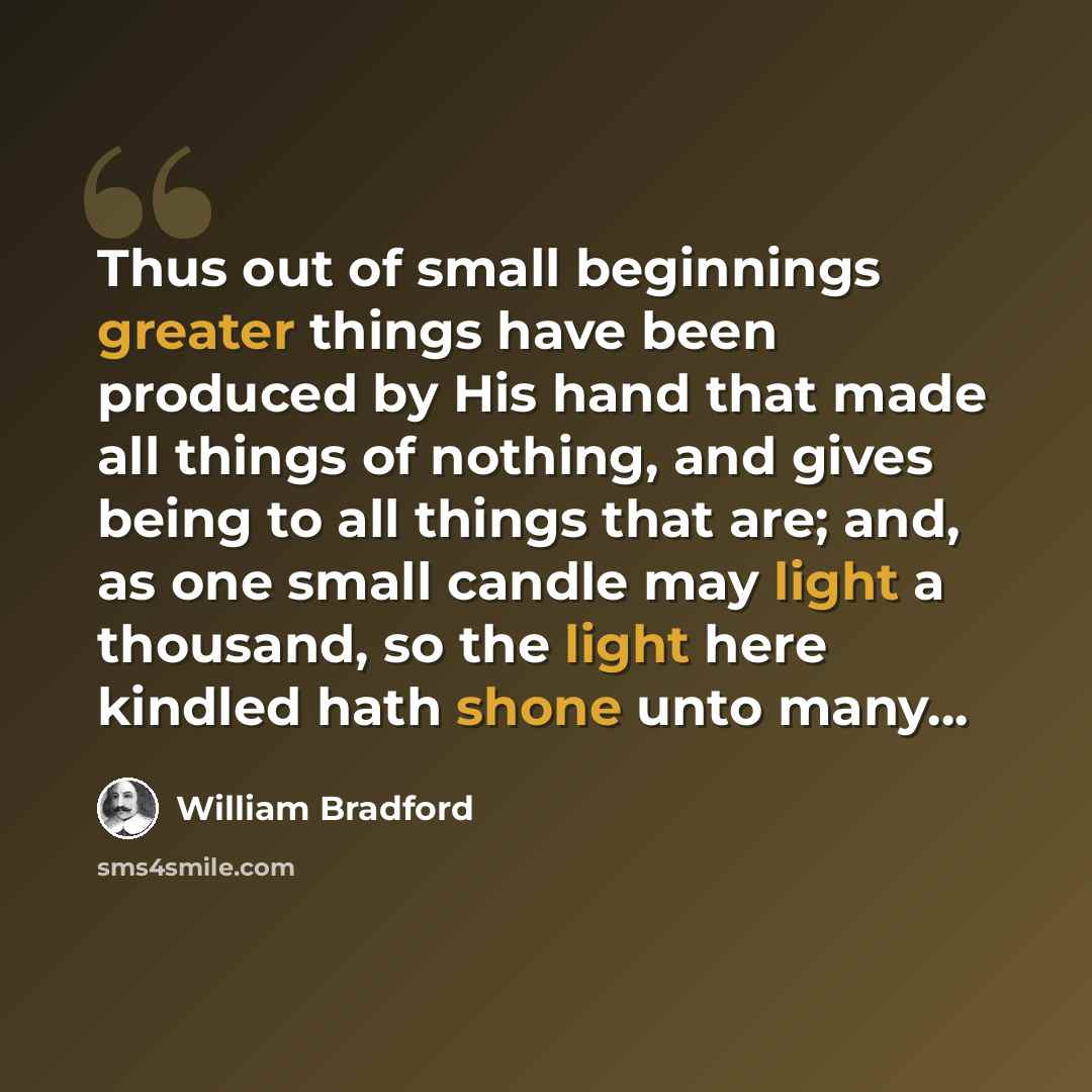 “Thus out of small beginnings greater things have been produced by His hand that made all things of nothing, and gives being to all things that are; and, as one small candle may light a thousand, so the light here kindled hath shone unto many...” quote by William Bradford