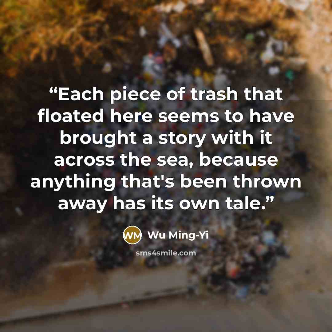 “Each piece of trash that floated here seems to have brought a story with it across the sea, because anything that's been thrown away has its own tale.” quote by Wu Ming-Yi