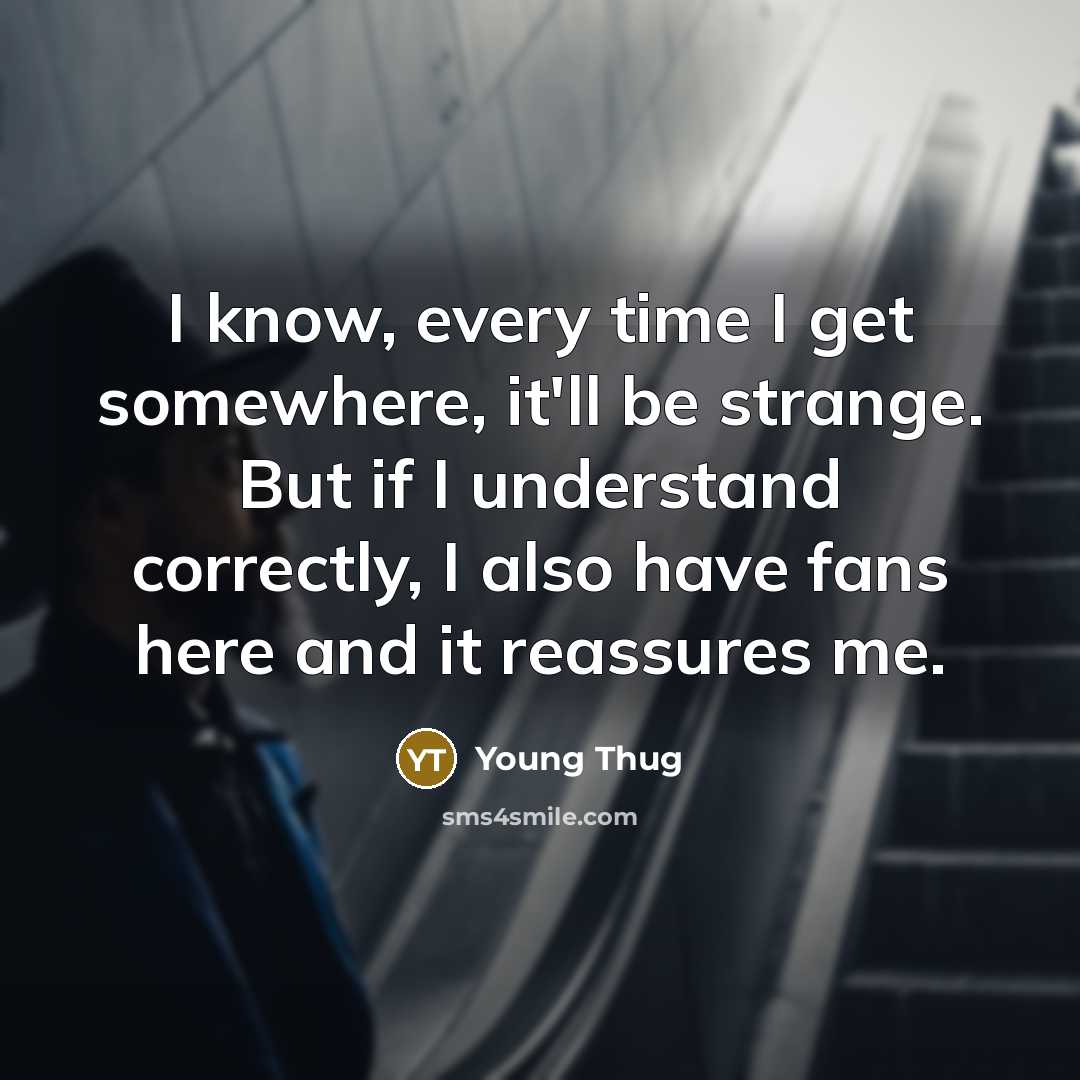 “I know, every time I get somewhere, it'll be strange. But if I understand correctly, I also have fans here and it reassures me.” quote by Young Thug