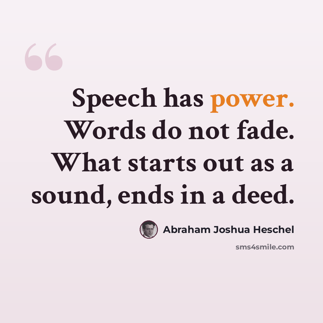 “Speech has power. Words do not fade. What starts out as a sound, ends in a deed.” quote by Abraham Joshua Heschel