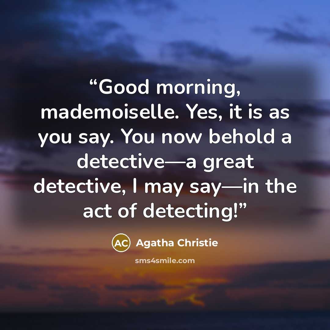 “Good morning, mademoiselle. Yes, it is as you say. You now behold a detective—a great detective, I may say—in the act of detecting!” quote by Agatha Christie