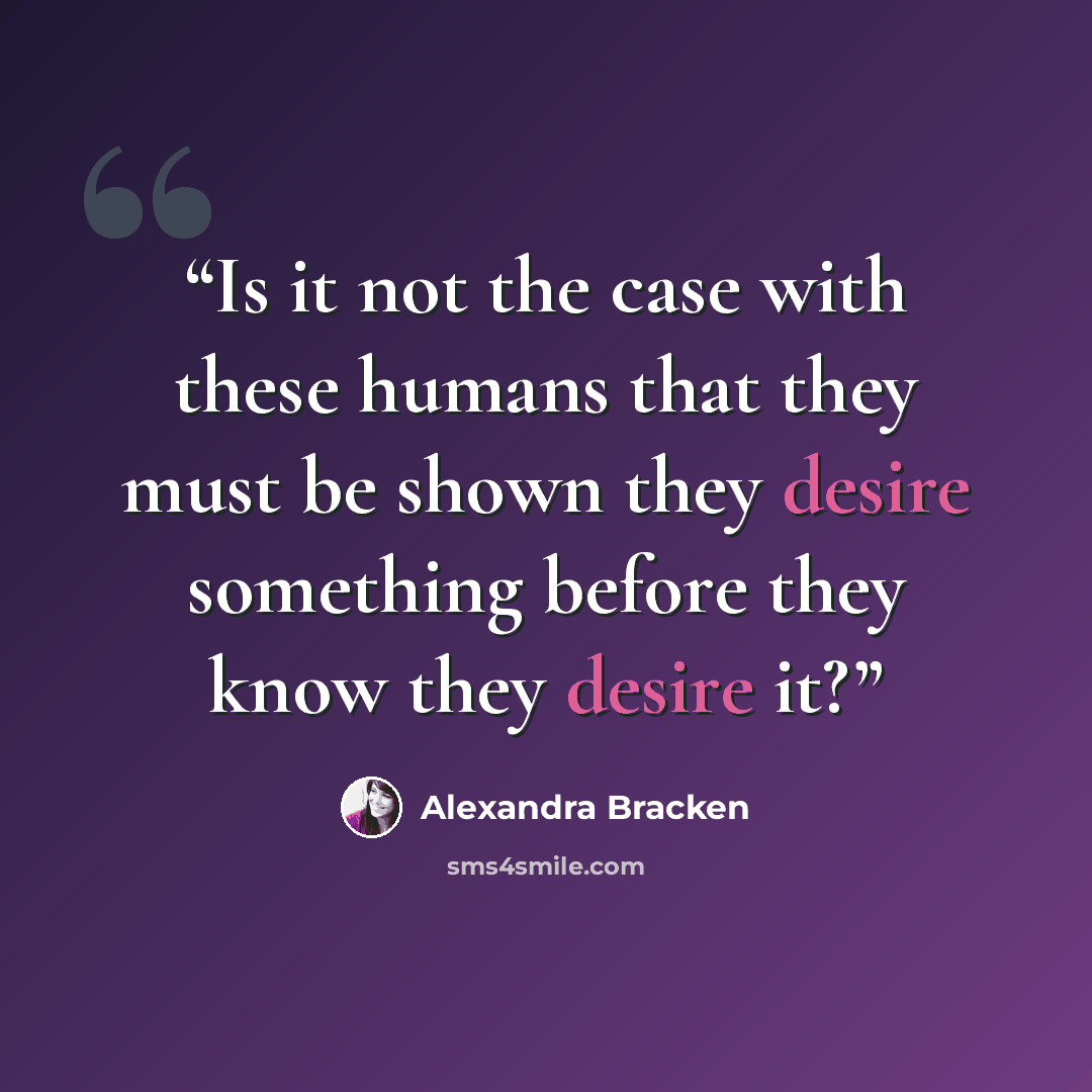 “Is it not the case with these humans that they must be shown they desire something before they know they desire it?” quote by Alexandra Bracken
