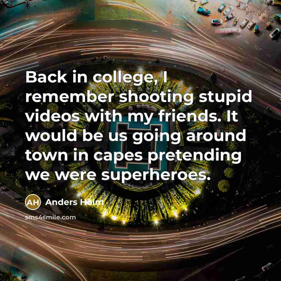 “Back in college, I remember shooting stupid videos with my friends. It would be us going around town in capes pretending we were superheroes.” quote by Anders Holm