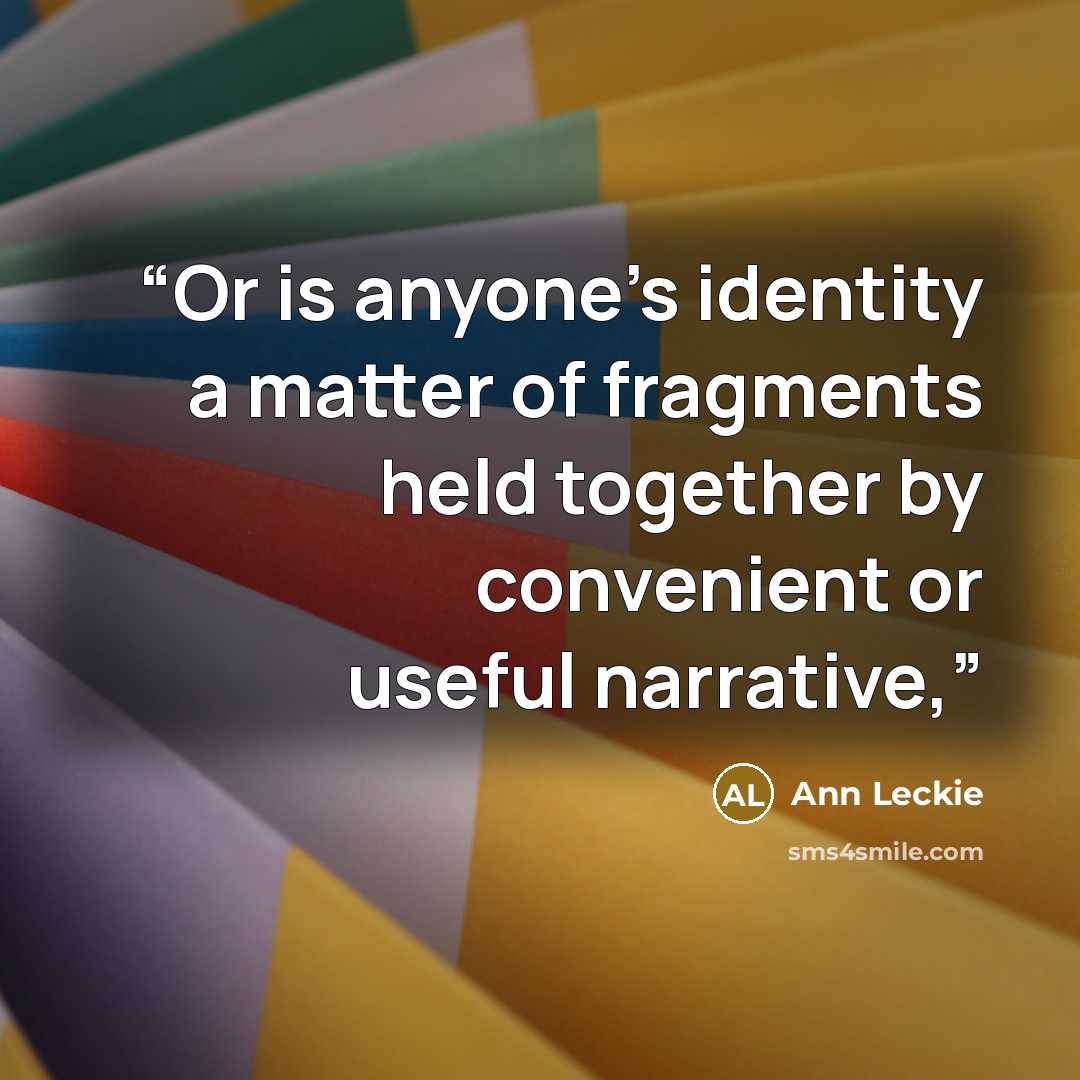 “Or is anyone’s identity a matter of fragments held together by convenient or useful narrative,” quote by Ann Leckie