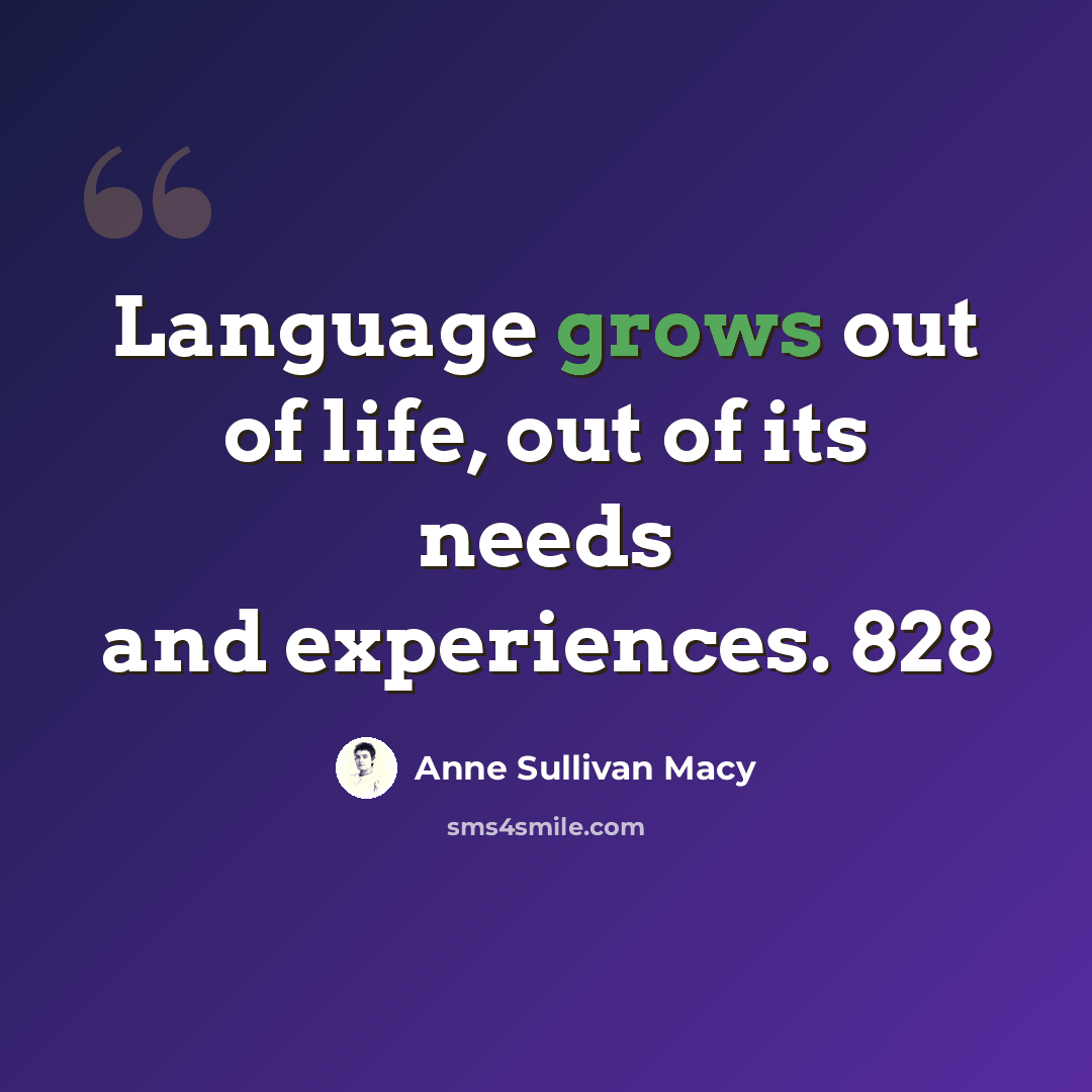 “Language grows out of life, out of its needs and experiences. 828” quote by Anne Sullivan Macy