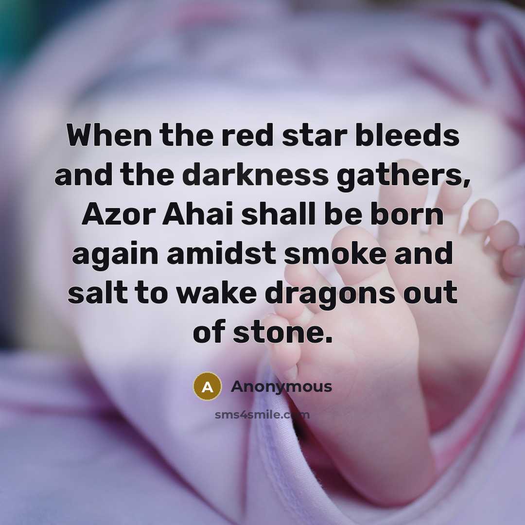 “When the red star bleeds and the darkness gathers, Azor Ahai shall be born again amidst smoke and salt to wake dragons out of stone.” quote by Anonymous