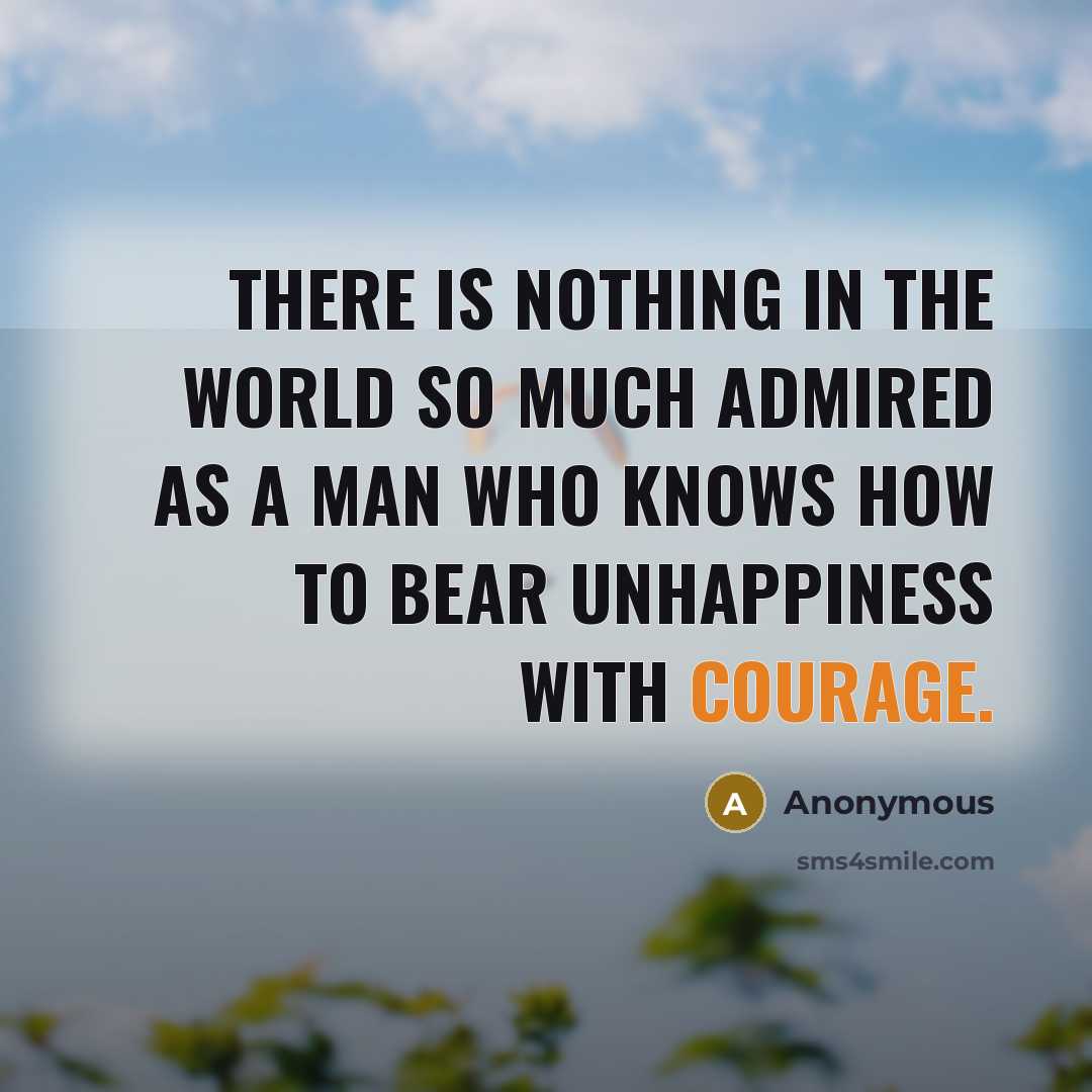 “There is nothing in the world so much admired as a man who knows how to bear unhappiness with courage.” quote by Anonymous